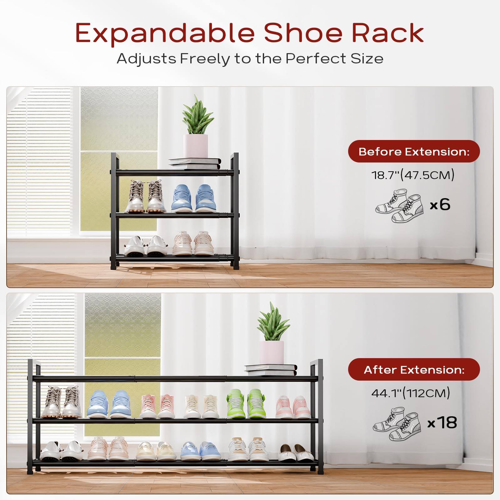 Expandable Shoe Rack  
Adjusts Freely to the Perfect Size  

Before Extension:  
18.7" (47.5CM) x 6  

After Extension:  
44.1" (112CM) x 18
