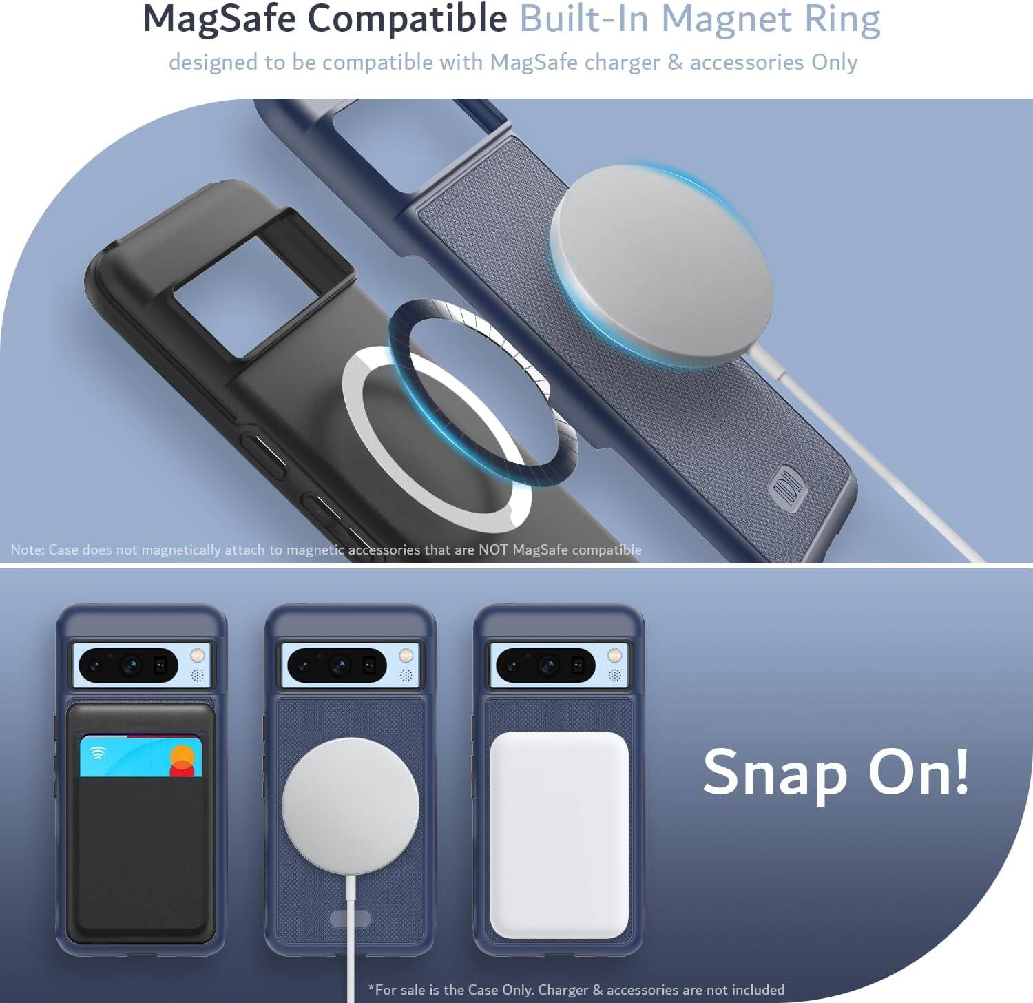 MagSafe Compatible Built-In Magnet Ring  
designed to be compatible with MagSafe charger & accessories Only  

Note: Case does not magnetically attach to magnetic accessories that are NOT MagSafe compatible  

Snap On!  

*For sale is the Case Only. Charger & accessories are not included
