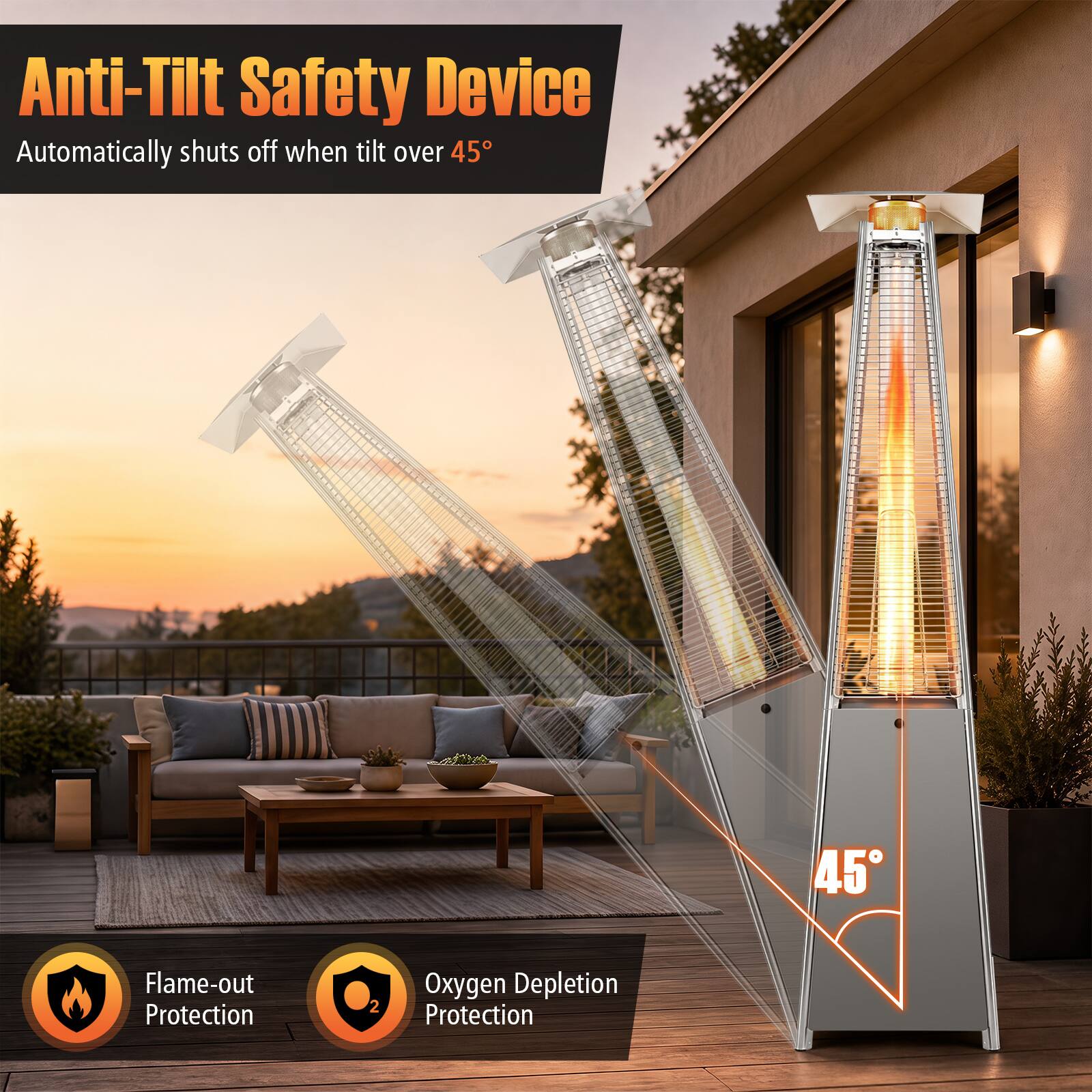 Anti-Tilt Safety Device  
Automatically shuts off when tilt over 45°  
Flame-out Protection  
Oxygen Depletion Protection