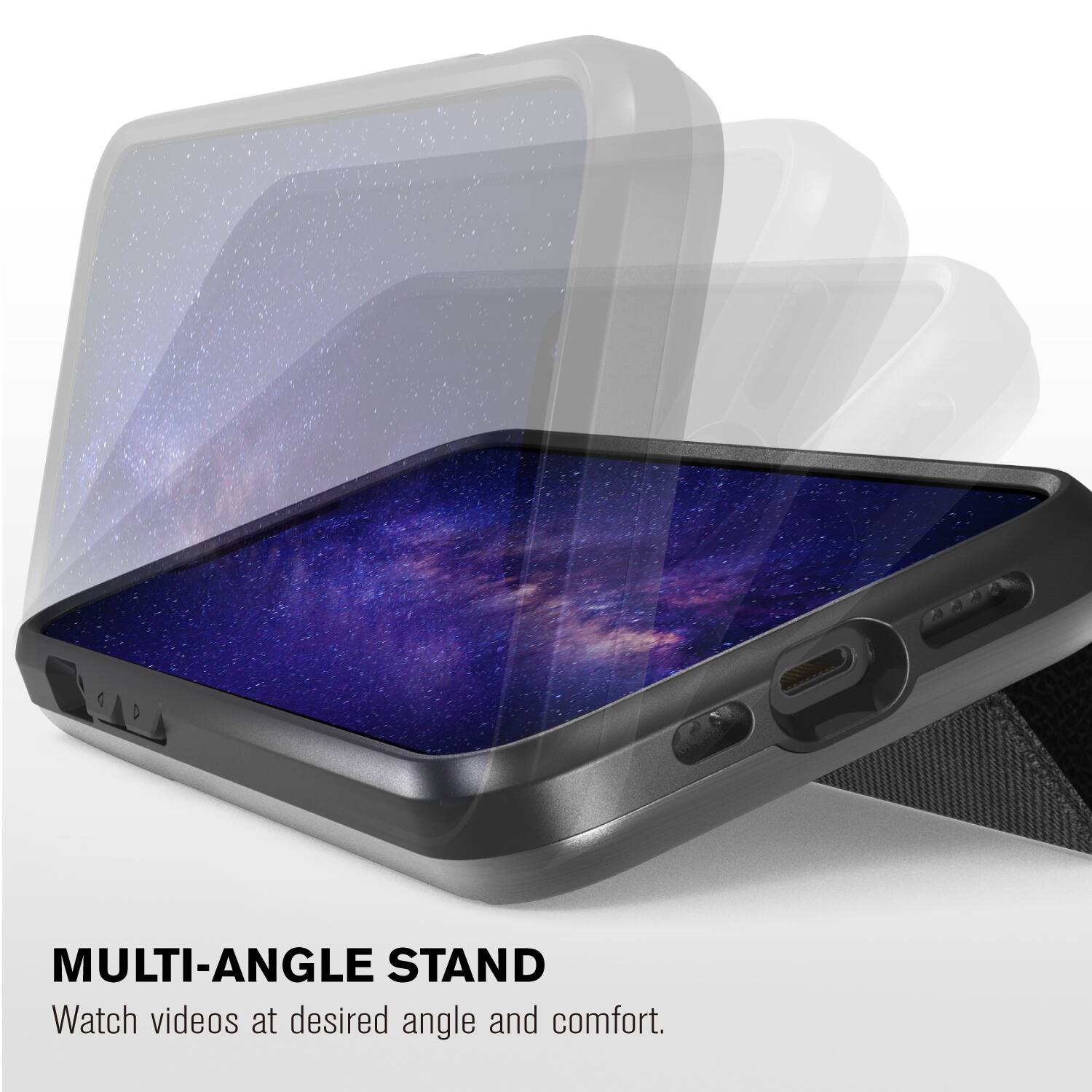 MULTI-ANGLE STAND
Watch videos at desired angle and comfort.