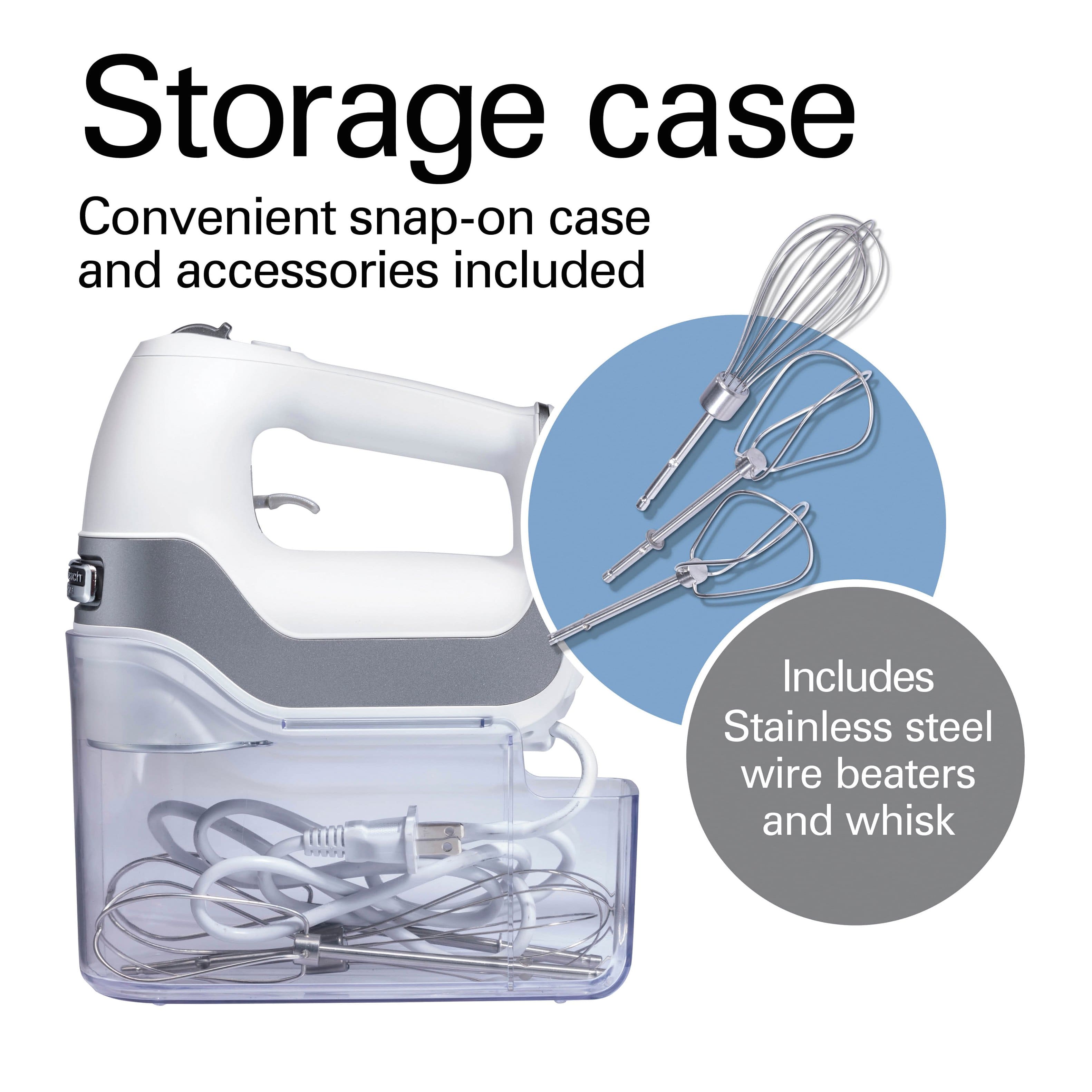 Storage case
Convenient snap-on case and accessories included
Includes Stainless steel wire beaters and whisk