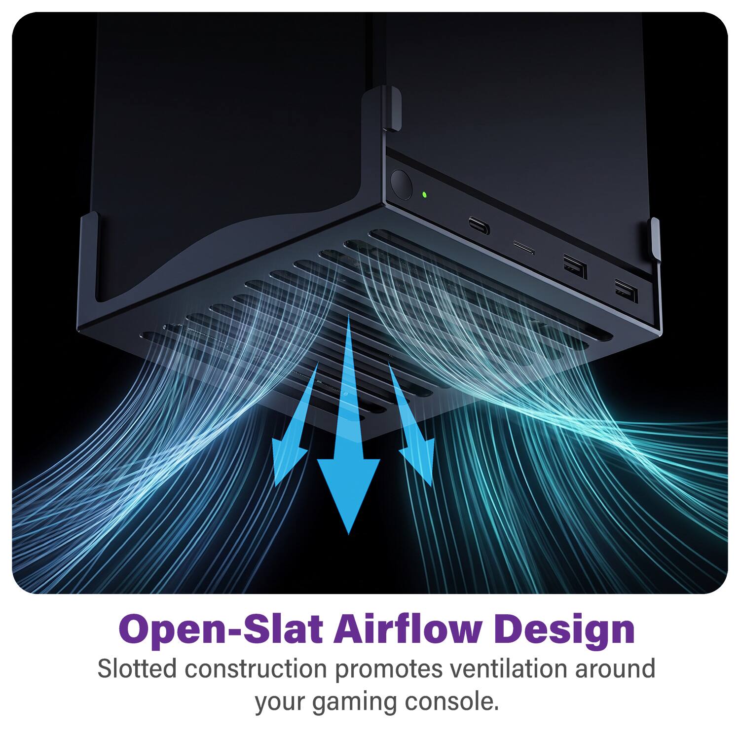 Open-Slat Airflow Design  
Slotted construction promotes ventilation around your gaming console.