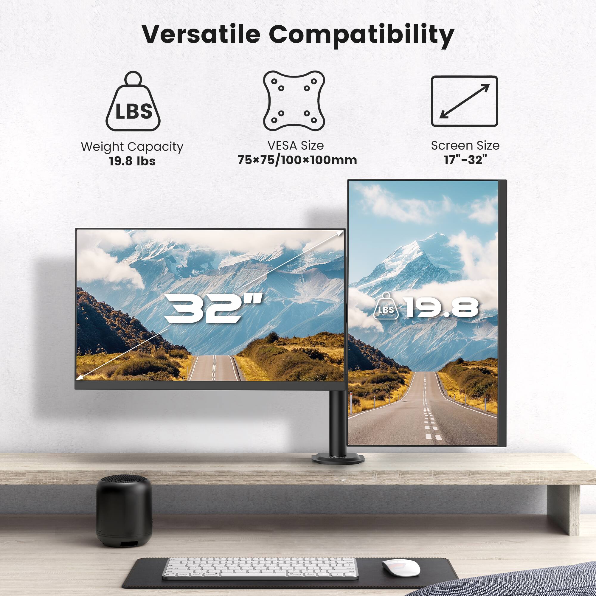Versatile Compatibility:

* Weight Capacity: 19.8 lbs (8.9 kg)
* VESA Size: 75x75/100x100mm
* Screen Size: 17"-32"
* 32"