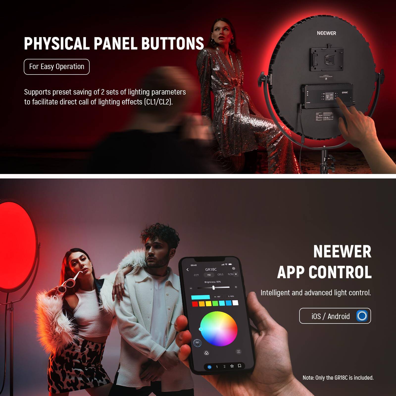 PHYSICAL PANEL BUTTONS  
For Easy Operation  
Supports preset saving of 2 sets of lighting parameters to facilitate direct call of lighting effects (CL1/CL2).

NEEWER APP CONTROL  
Intelligent and advanced light control.  
iOS / Android  

Note: Only the GRI8C is included.