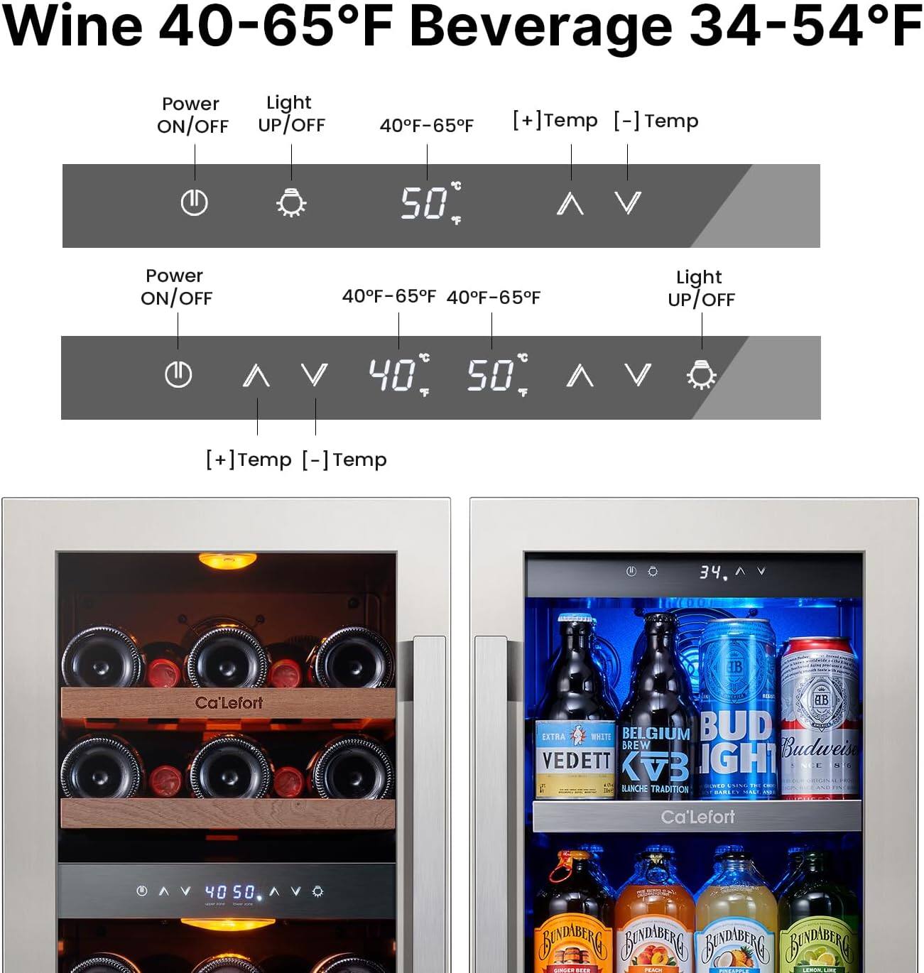 Wine 40-65°F Beverage 34-54°F

Power ON/OFF Light UP/OFF 40°F-65°F

Power ON/OFF 40°F-65°F 40°F-65°F Light UP/OFF

Ca'Lefort AB EXTRA T BELGIUM BUD BREW Budweis VEDETT KvB IGH BLCH TRADITION Ca'Lefort

Bundaberg Ginger Beer