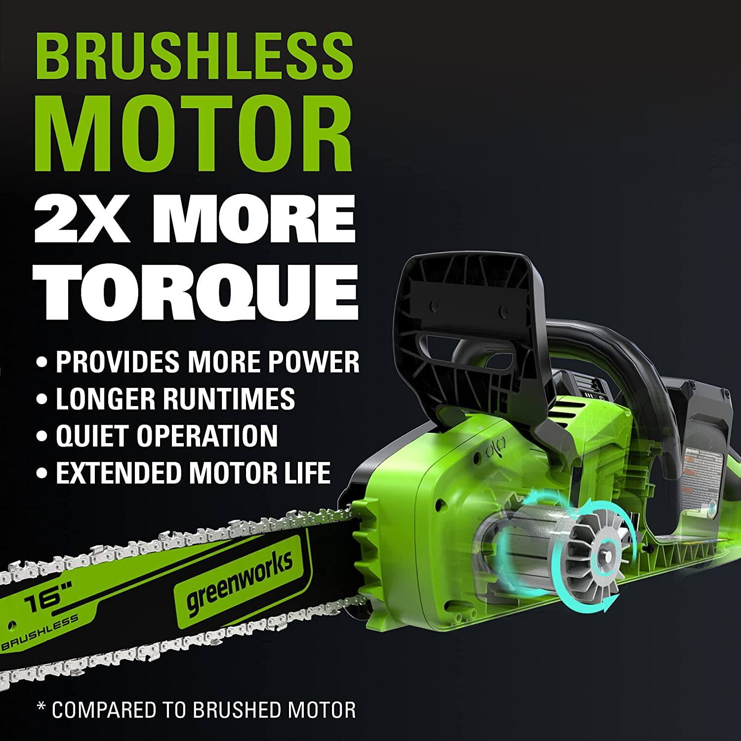 BRUSHLESS MOTOR  
2X MORE TORQUE  

- PROVIDES MORE POWER  
- LONGER RUNTIMES  
- QUIET OPERATION  
- EXTENDED MOTOR LIFE  

16" BRUSHLESS  
greenworks  

*COMPARED TO BRUSHED MOTOR