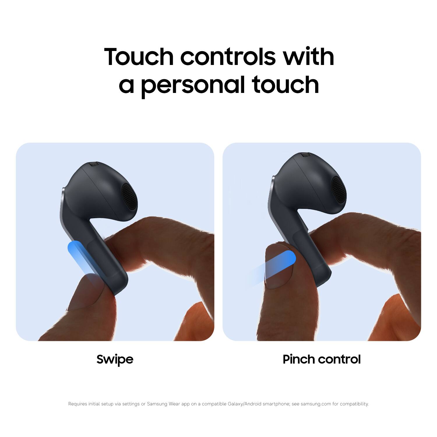 Touch controls with a personal touch

Swipe

Pinch control

Requires initial setup via settings or Samsung Wear app on a compatible Galaxy/Android smartphone, see samsung.com for compatibility