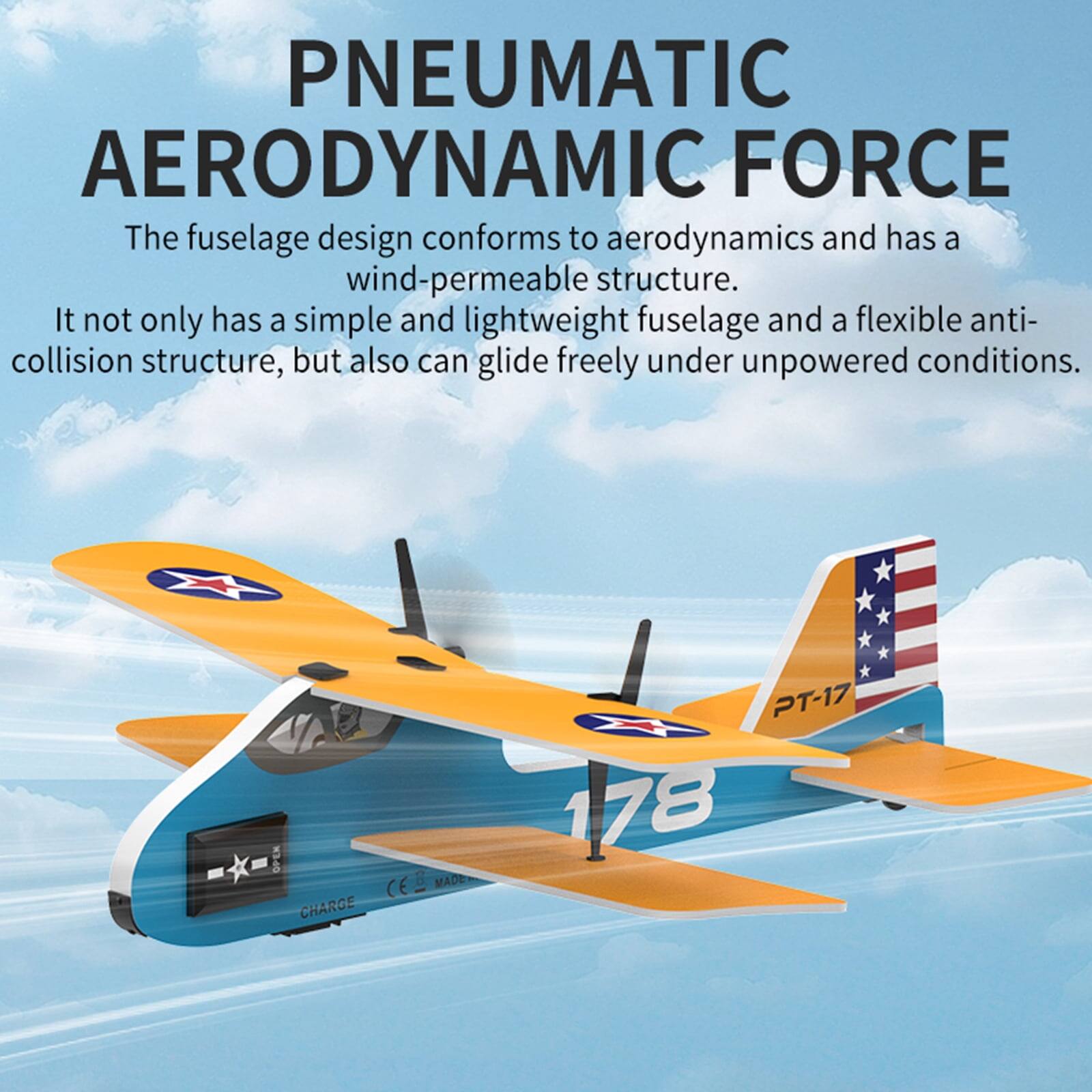 PNEUMATIC AERODYNAMIC FORCE

The fuselage design conforms to aerodynamics and has a wind-permeable structure. It not only has a simple and lightweight fuselage and a flexible anti-collision structure, but also can glide freely under unpowered conditions.

OPEN MADE CE CHARGE

PT-17 178