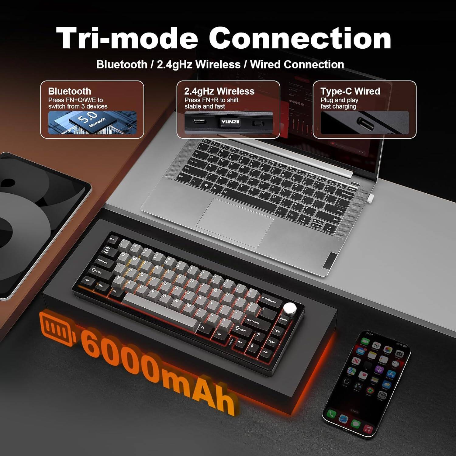 Tri-mode Connection: Bluetooth / 2.4GHz Wireless / Wired Connection

- Bluetooth: Press FN+Q/W/E to switch from 3 devices.
- 2.4GHz Wireless: Press FN+R to shift stable and fast.
- Type-C Wired: Plug and play, fast charging.

6000mAh
