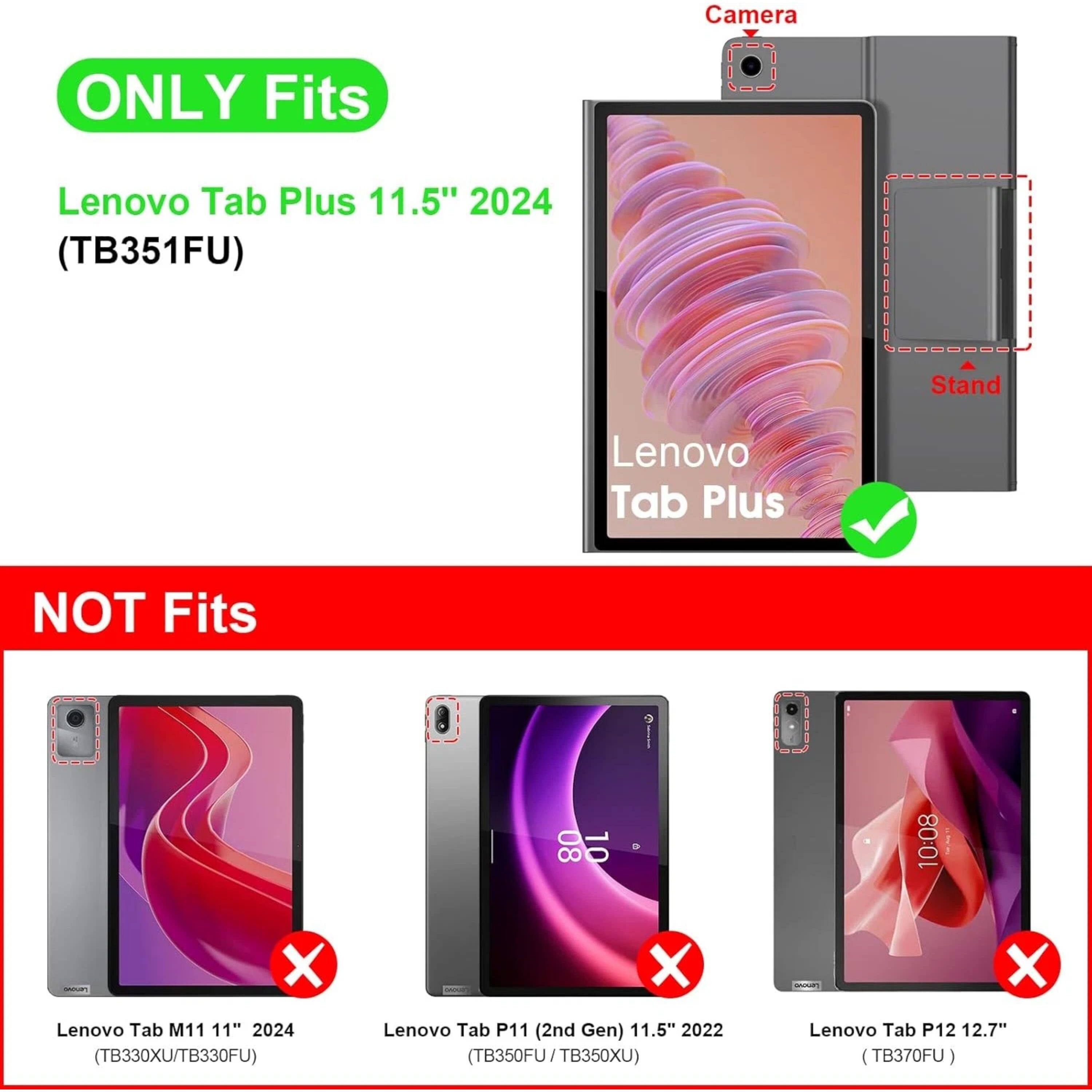 Camera ONLY Fits Lenovo Tab Plus 11.5" 2024 (TB351FU) Stand Lenovo Tab Plus

NOT Fits
- Lenovo Tab M11 11" 2024 (TB330XU/TB330FU)
- Lenovo Tab P11 (2nd Gen) 11.5" 2022 (TB350FU/TB350XU)
- Lenovo Tab P12 12.7" (TB370FU)