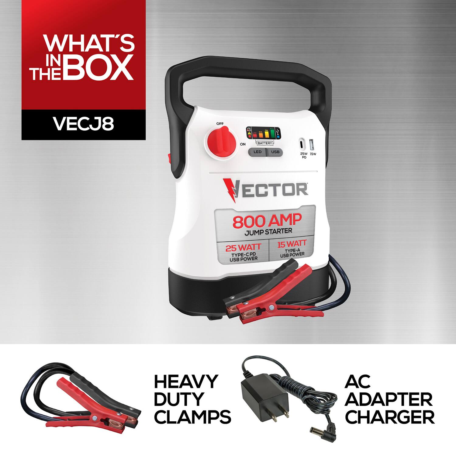 WHAT'S IN THE BOX VECJ8

- BATTERY JUMP STARTER
- 800 AMP
- 25 WATT TYPE-A USB POWER
- 15 WATT TYPE-C USB POWER
- HEAVY DUTY CLAMPS
- AC ADAPTER CHARGER
