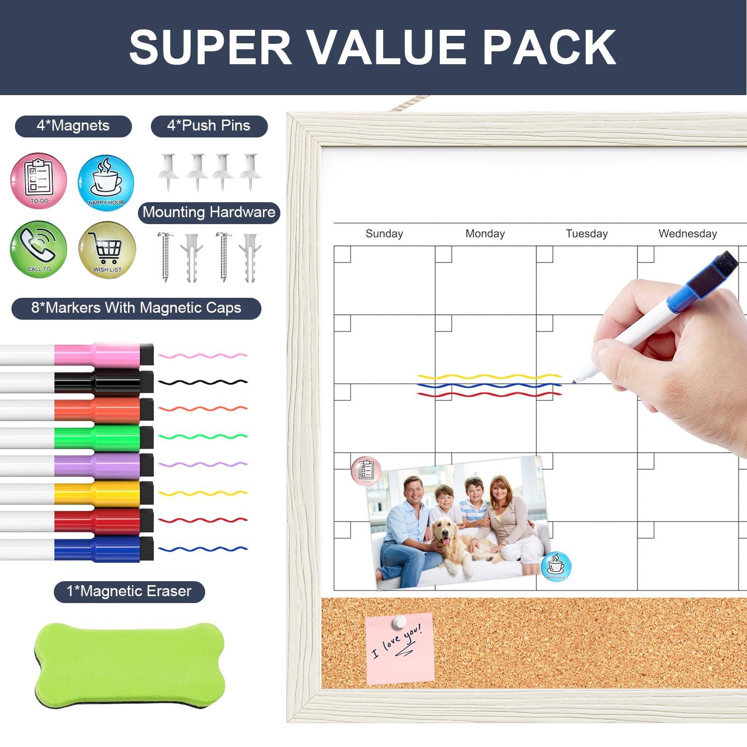 SUPER VALUE PACK

4*Magnets  
4*Push Pins  
Mounting Hardware  
8*Markers With Magnetic Caps  
1*Magnetic Eraser  

Sunday Monday Tuesday Wednesday  

CALL TO WISH LIST  
HAPPY HOUR  
TO-DO  
GALL TO  

I love you!