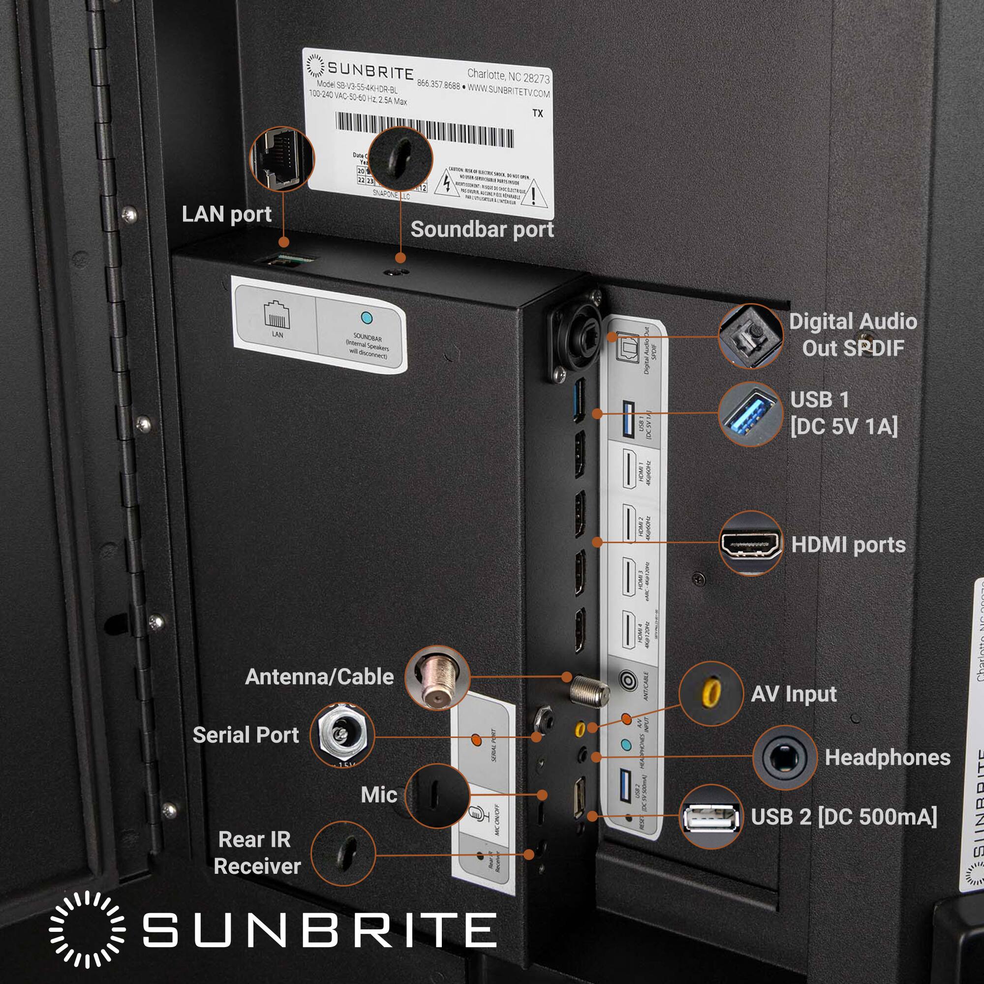 SUNBRI TE Charlor otte NC 28273 Mode - 866.3578680 B6 357 8600 100 24 V-55-4KHDR-8, www.sunbrite.tv.com SUNDRITE VAC 50-00 E N Var TX LAN port Iate Fm 20 N2 TaPoaa - Soundbar port LAN - XNDMS - nan San a Chptal i i I I Digital Audio Out SPDIF USB 1 [DC 5V 1A] Antenna/Cable Serial Port N Mic Rear IR Receiver I SUNBRITE i Aawna I nEL -A : i rmEn ! HDMI ports - Chorleste AV Input Headphones USB 2 [DC 500mA]