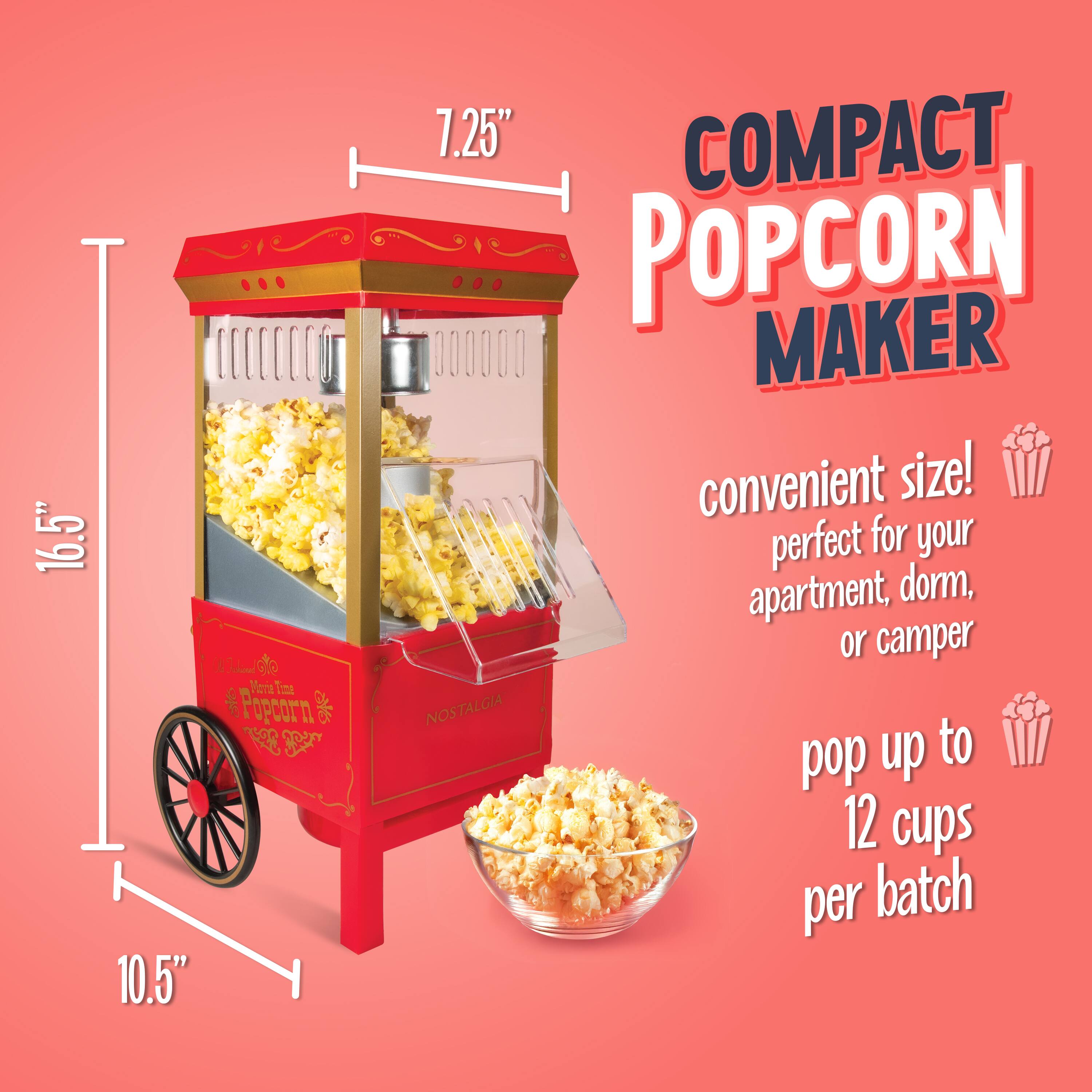 16.5" x 10.5" x 7.25"  
COMPACT POPCORN MAKER  
convenient size! perfect for your apartment, dorm, or camper  
NOSTALGIA  
pop up to 12 cups per batch