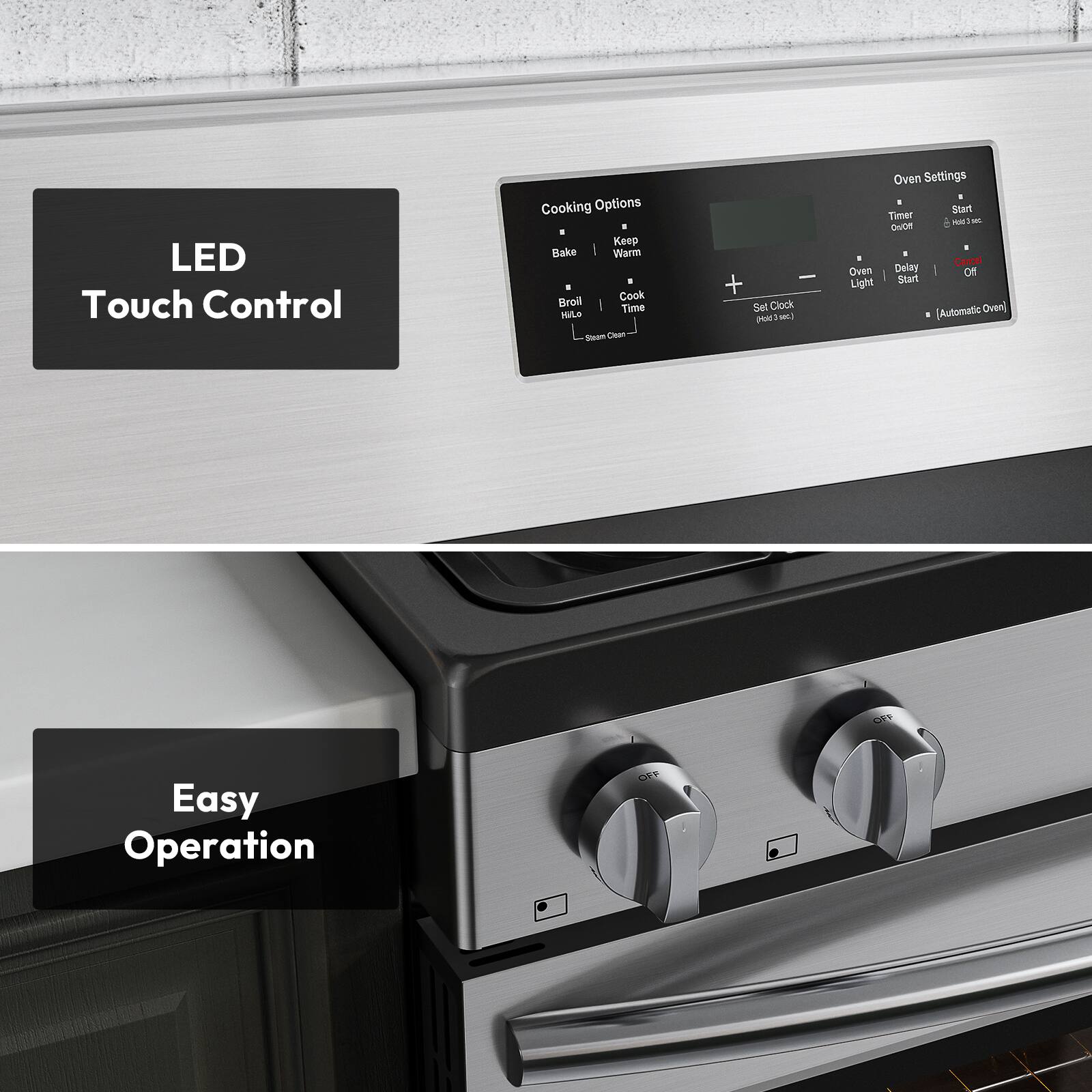 LED Touch Control
Cooking Options
Keep Warm
Bake
Cook
Broil
Set Clock
Oven Settings
Timer
Start
Oven Light
Delay
Start
Automatic Oven Clean
Easy Operation