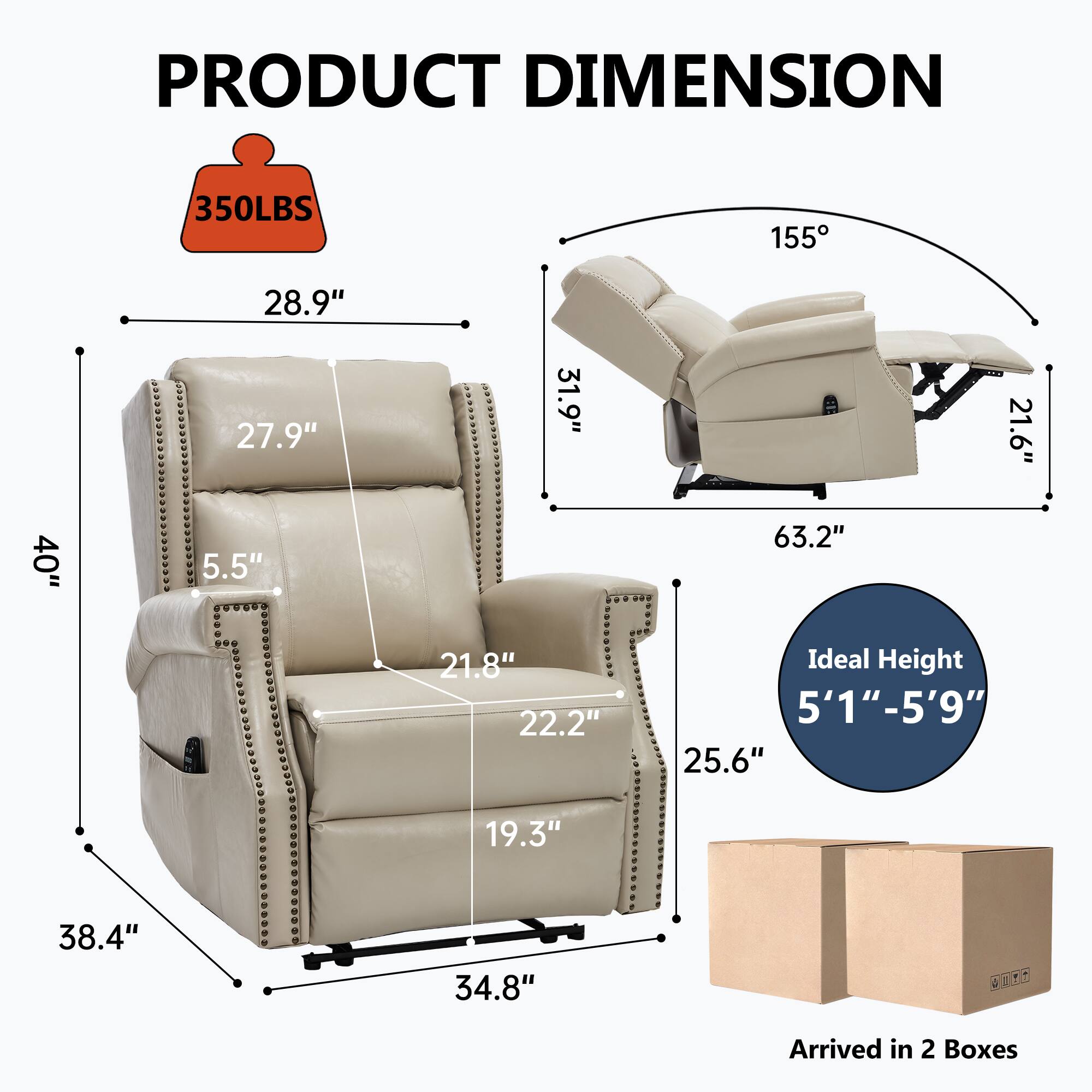 **PRODUCT DIMENSION**

- **Weight Capacity:** 350LBS
- **Dimensions:**
  - Height: 40"
  - Width: 38.4"
  - Depth: 31.9"
  - Seat Height: 21.6"
  - Seat Depth: 21.8"
  - Armrest Height: 27.9"
  - Back Height: 28.9"
  - Reclining Angle: 155°
  - Overall Length: 63.2"
  - Ideal Height: 5'1" - 5'9"
  - Seat Width: 25.6"
  - Seat Depth: 19.3"
  - Armrest Width: 22.2"
  - Armrest Height: 5.5"
  - Footrest Height: 34.8"
- **Arrived in 2 Boxes**