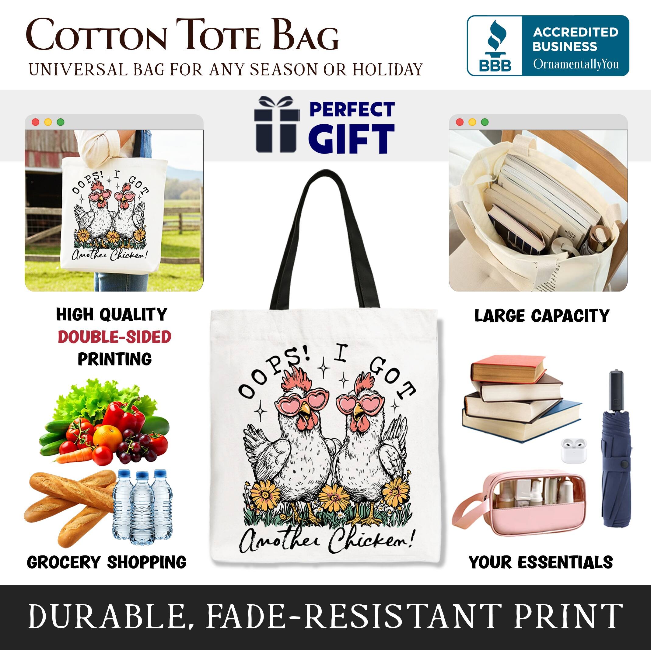 COTTON TOTE BAG  
UNIVERSAL BAG FOR ANY SEASON OR HOLIDAY  

ACCREDITED BUSINESS  
BBB  
OrnamentallyYou  

PERFECT GIFT  

HIGH QUALITY  
DOUBLE-SIDED PRINTING  

LARGE CAPACITY  

GROCERY SHOPPING  

YOUR ESSENTIALS  

DURABLE, FADE-RESISTANT PRINT