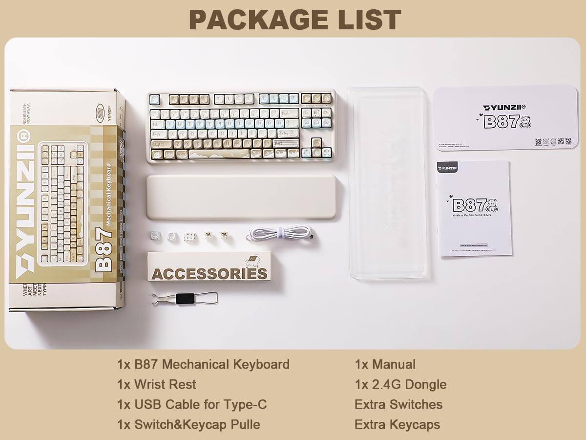 PACKAGE LIST

1x B87 Mechanical Keyboard
1x Wrist Rest
1x USB Cable for Type-C
1x Switch & Keycap Pule
1x Manual
1x 2.4G Dongle
Extra Switches
Extra Keycaps