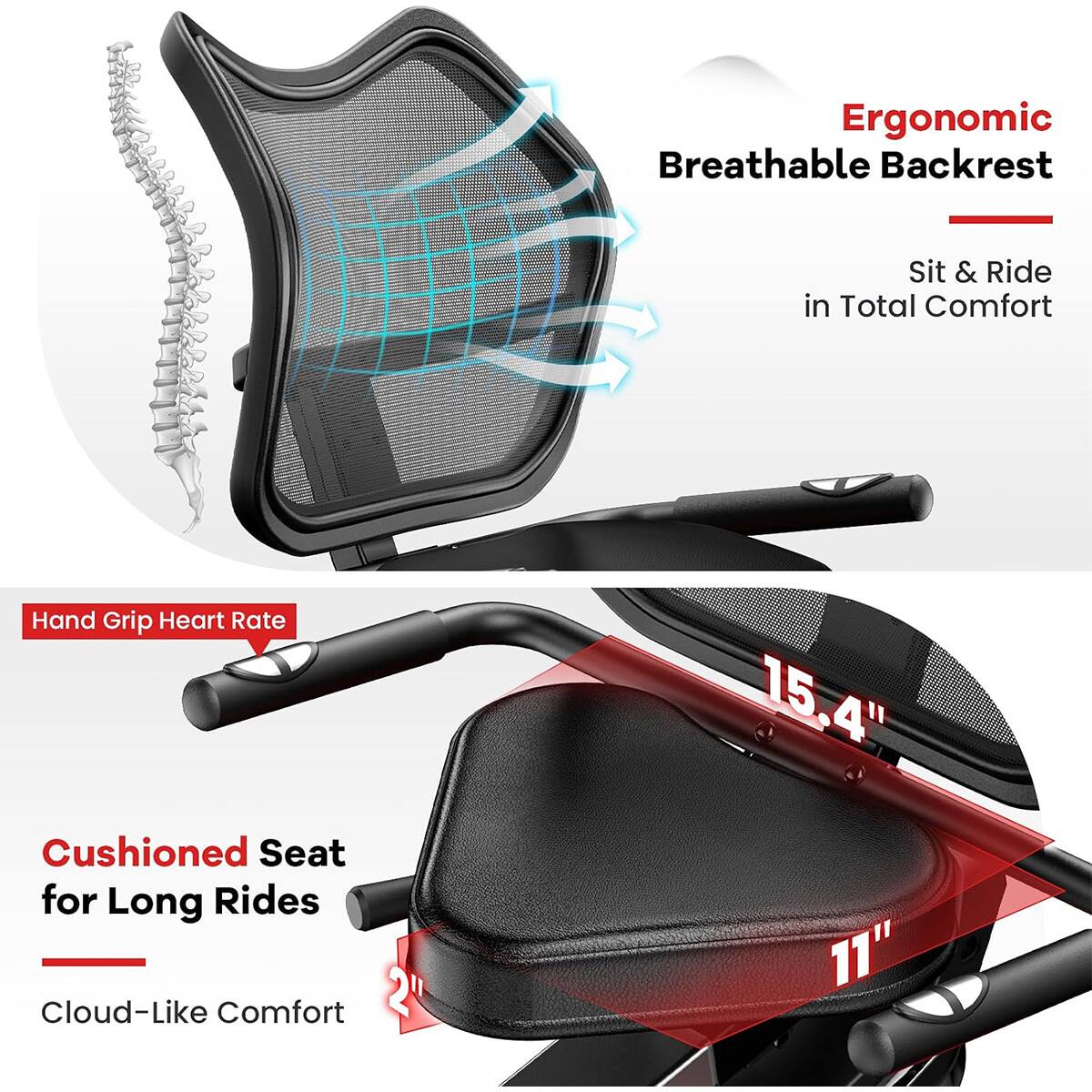 Ergonomic Breathable Backrest  
Sit & Ride in Total Comfort  

Hand Grip Heart Rate  

Cushioned Seat for Long Rides  
Cloud-Like Comfort  

15.4"  
11"