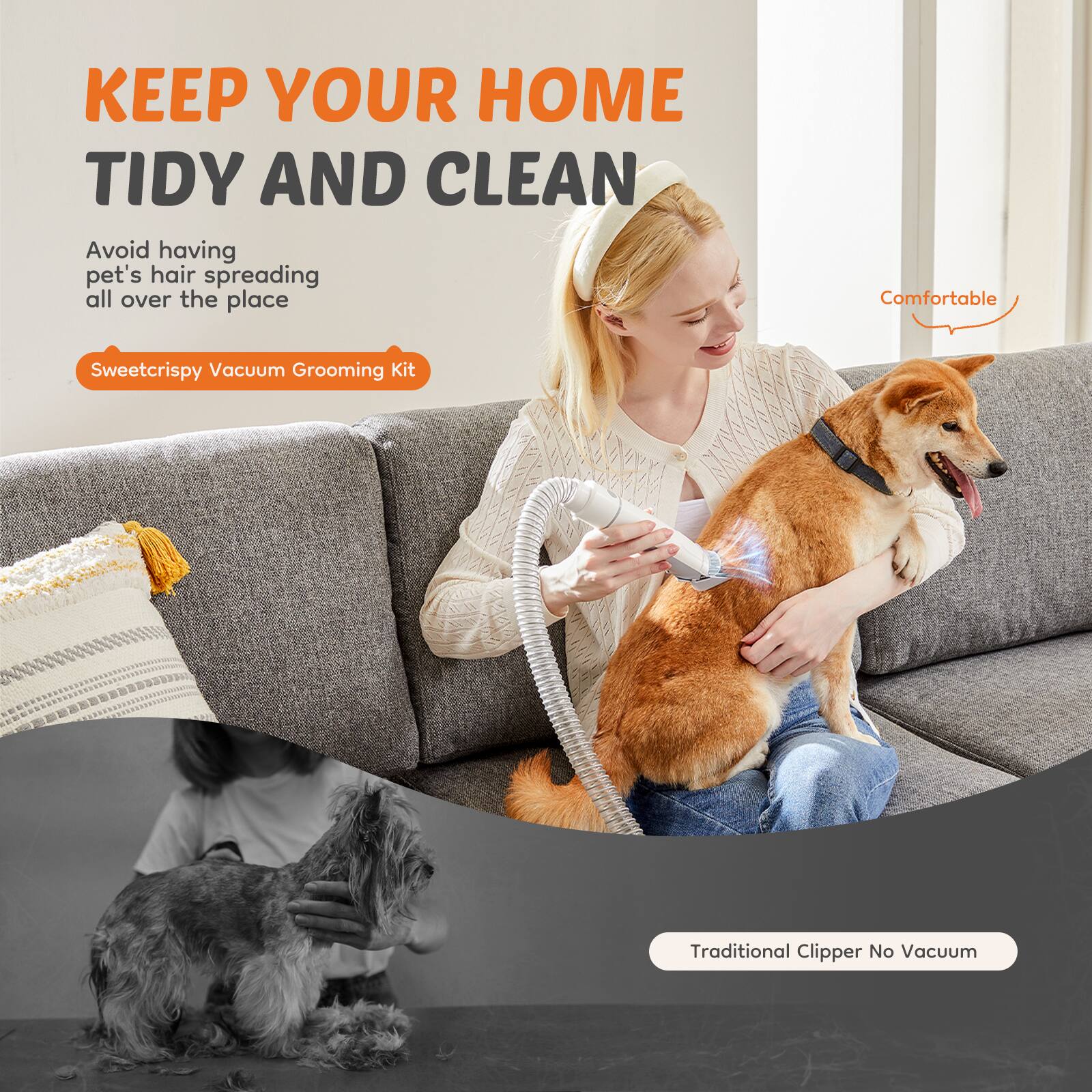 KEEP YOUR HOME TIDY AND CLEAN

Avoid having pet's hair spreading all over the place

Sweetcrispy Vacuum Grooming Kit

Comfortable

Traditional Clipper No Vacuum