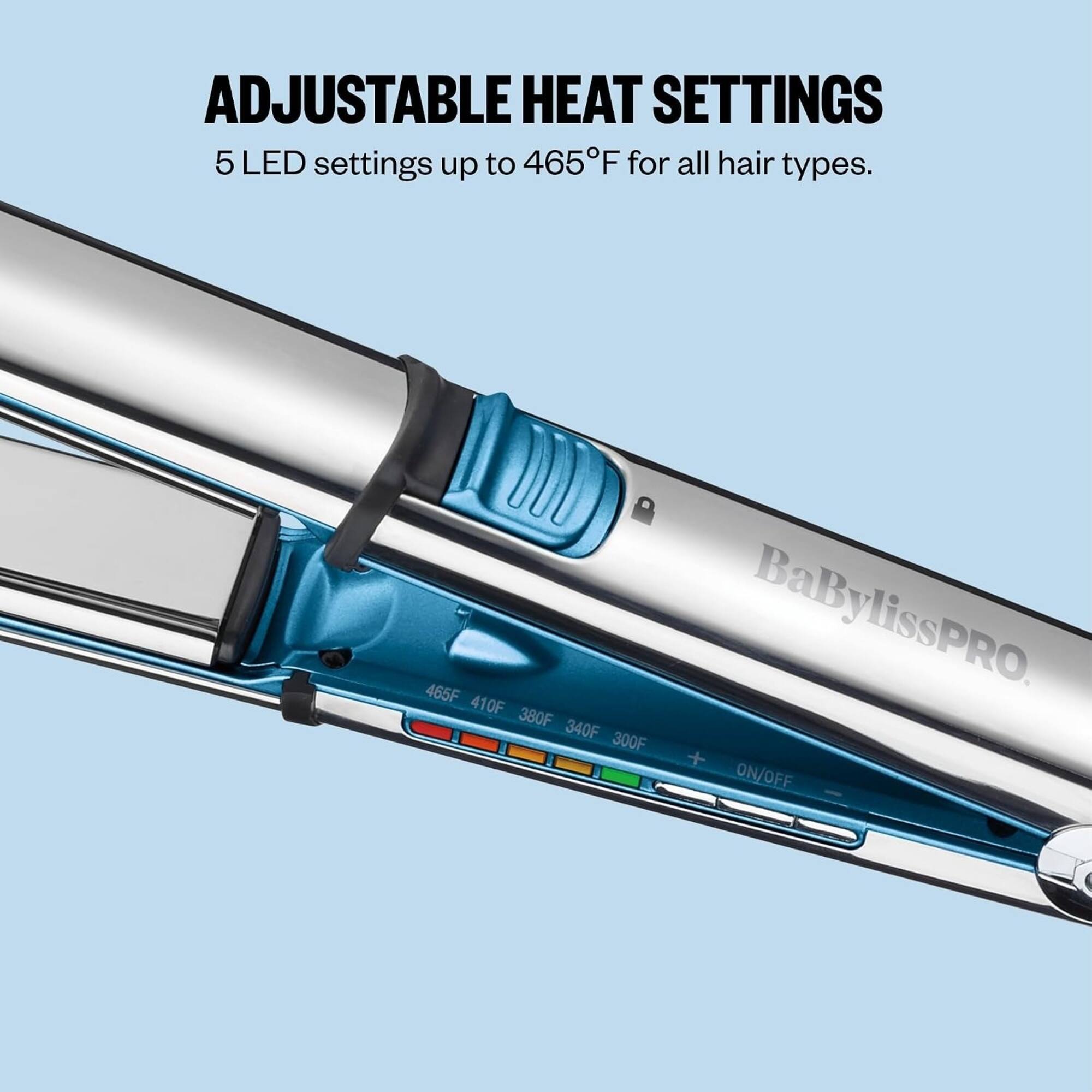 ADJUSTABLE HEAT SETTINGS  
5 LED settings up to 465°F for all hair types.  
465°F 410°F 380°F BaBylissPRO. 340°F 300°F + ON/OFF