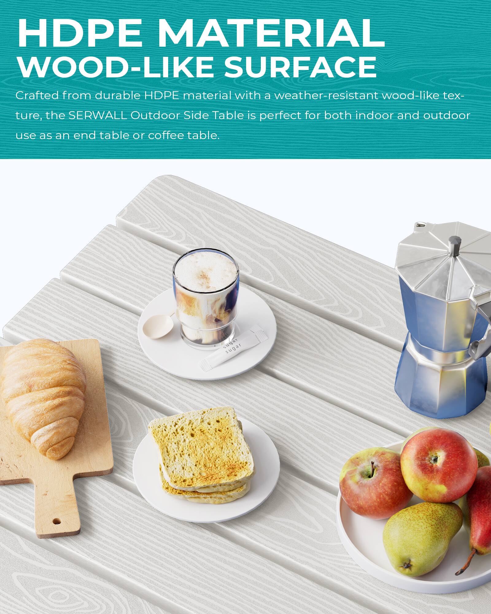 HDPE MATERIAL WOOD-LIKE SURFACE

Crafted from durable HDPE material with a weather-resistant wood-like texture, the SERWALL Outdoor Side Table is perfect for both indoor and outdoor use as an end table or coffee table.