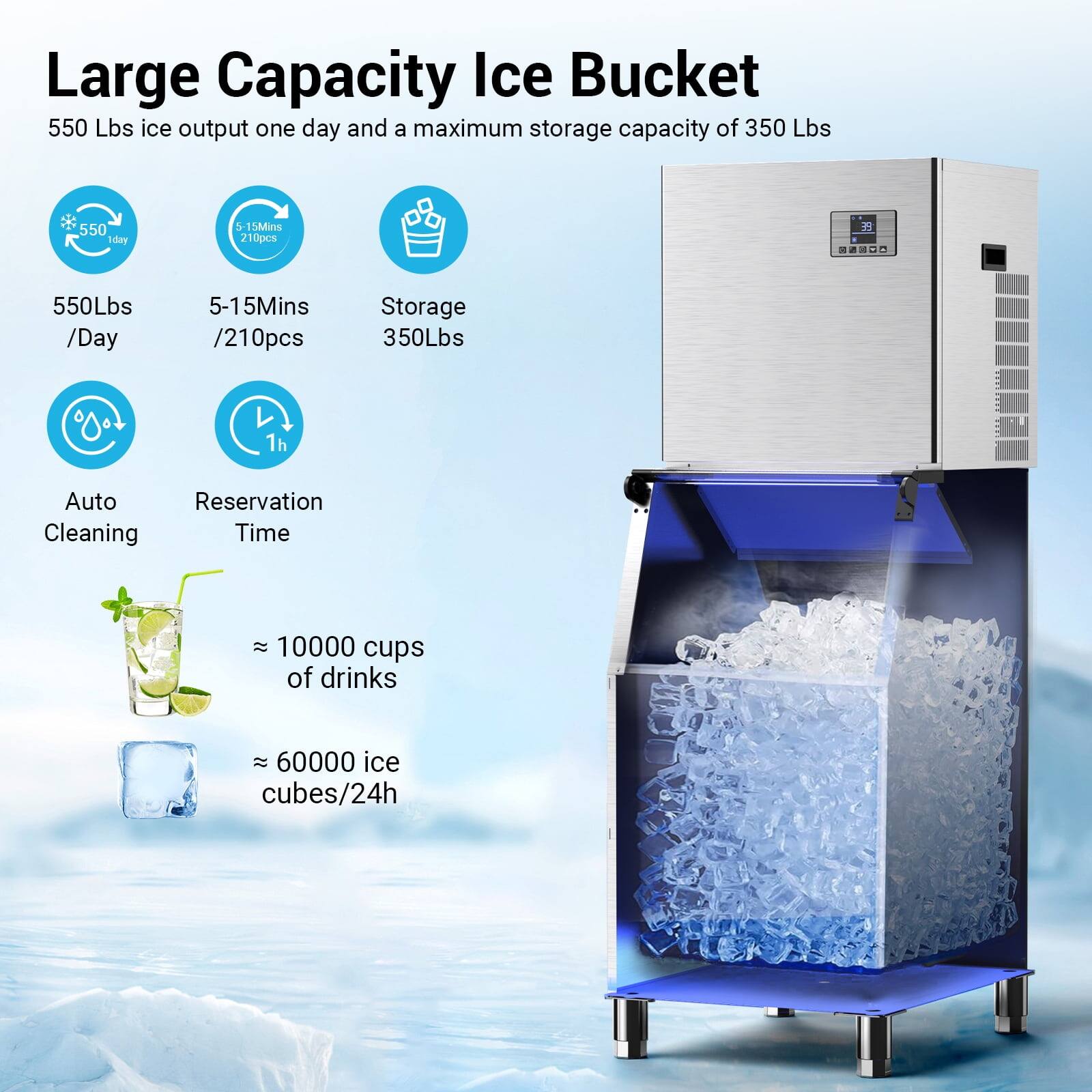 Large Capacity Ice Bucket

550 Lbs ice output one day and a maximum storage capacity of 350 Lbs

- 550 Lbs / Day
- 5-15 Mins / 210pcs
- Storage 350 Lbs
- Auto Cleaning
- Reservation Time
- ≈ 10000 cups of drinks
- ≈ 60000 ice cubes/24h