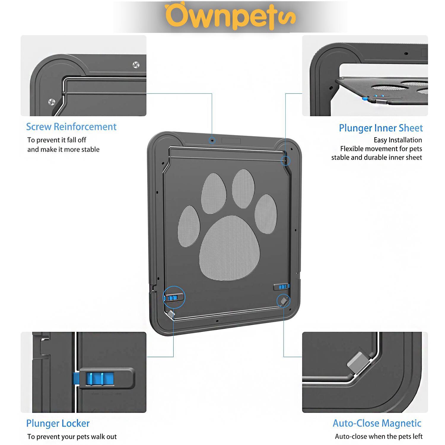 Sure, here is the corrected and grouped text from the image:

---

**Ownpets**

- **Screw Reinforcement**
  - To prevent it fall off and make it more stable

- **Plunger Inner Sheet**
  - Easy Installation
  - Flexible movement for pets
  - Stable and durable inner sheet

- **Plunger Locker**
  - To prevent your pets walk out

- **Auto-Close Magnetic**
  - Auto-close when the pets left

---