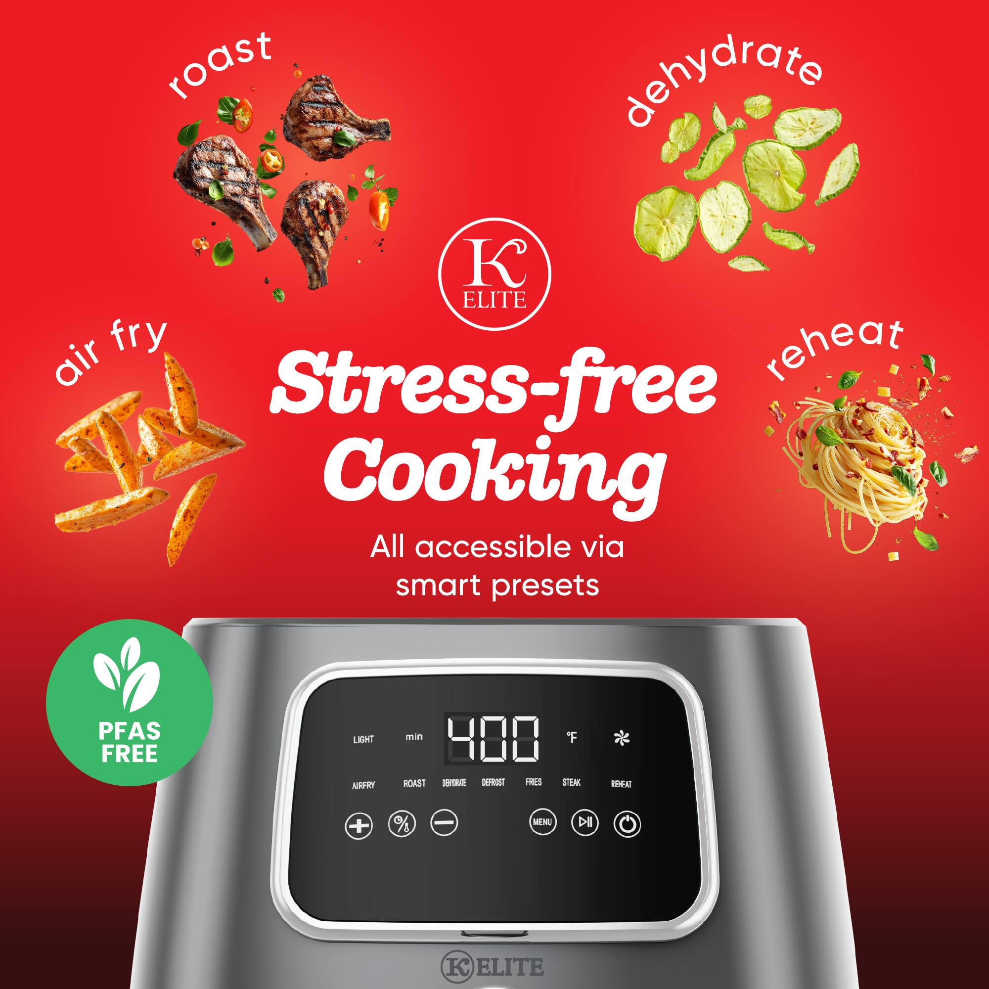 roast  
dehydrate  
air fry  
reheat  

Stress-free Cooking  
All accessible via smart presets  

PFAS FREE  

min 400 "F  
ROAST  
DEHYDRATE  
AIR FRY  
REHEAT  

MENU  

KELITE