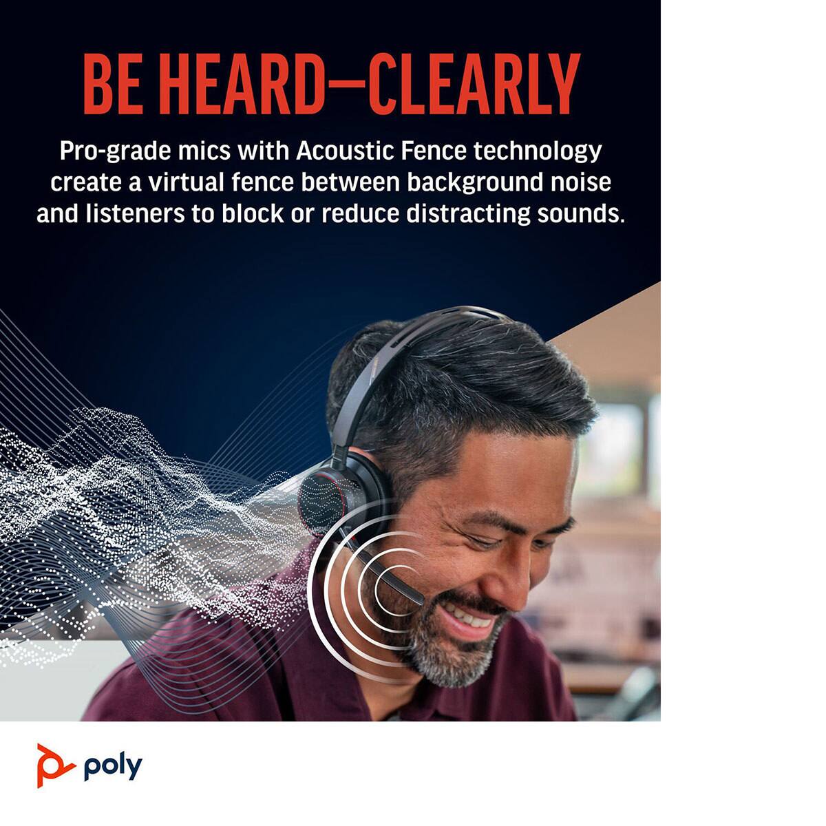 BE HEARD—CLEARLY

Pro-grade mics with Acoustic Fence technology create a virtual fence between background noise and listeners to block or reduce distracting sounds.

poly