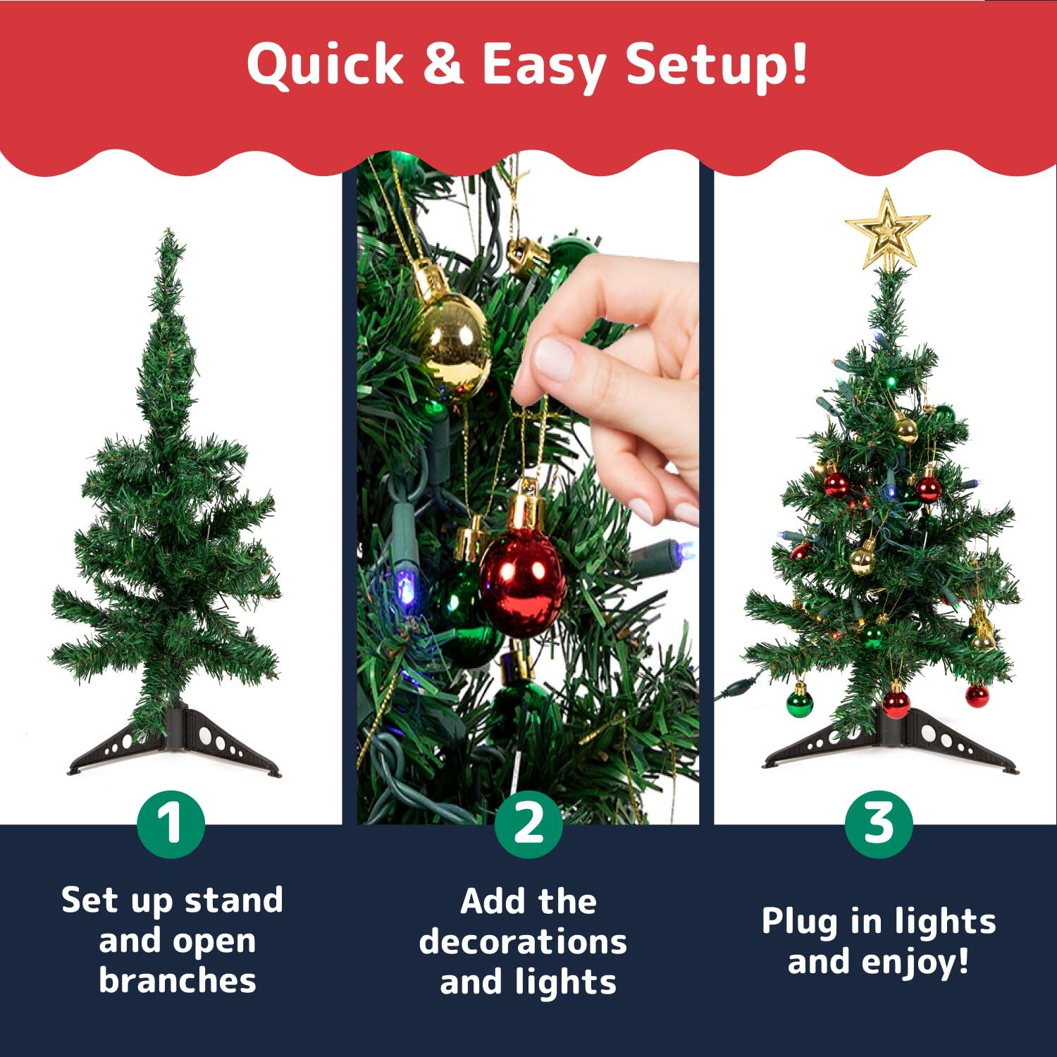 Quick & Easy Setup!

1. Set up stand and open branches
2. Add the decorations and lights
3. Plug in lights and enjoy!