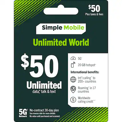 $50 Plus taxes & fees
Simple Mobile
Unlimited World 5G+
$50
Unlimited data, talk & text
20 GB hotspot
International benefits:
- Int'l calling* to 200+ countries
- Roaming* in 17 countries
- Worldwide calling credit**
No-contract 30-day plan
5G Network
No value until purchased and scanned.
See reverse side for more details.