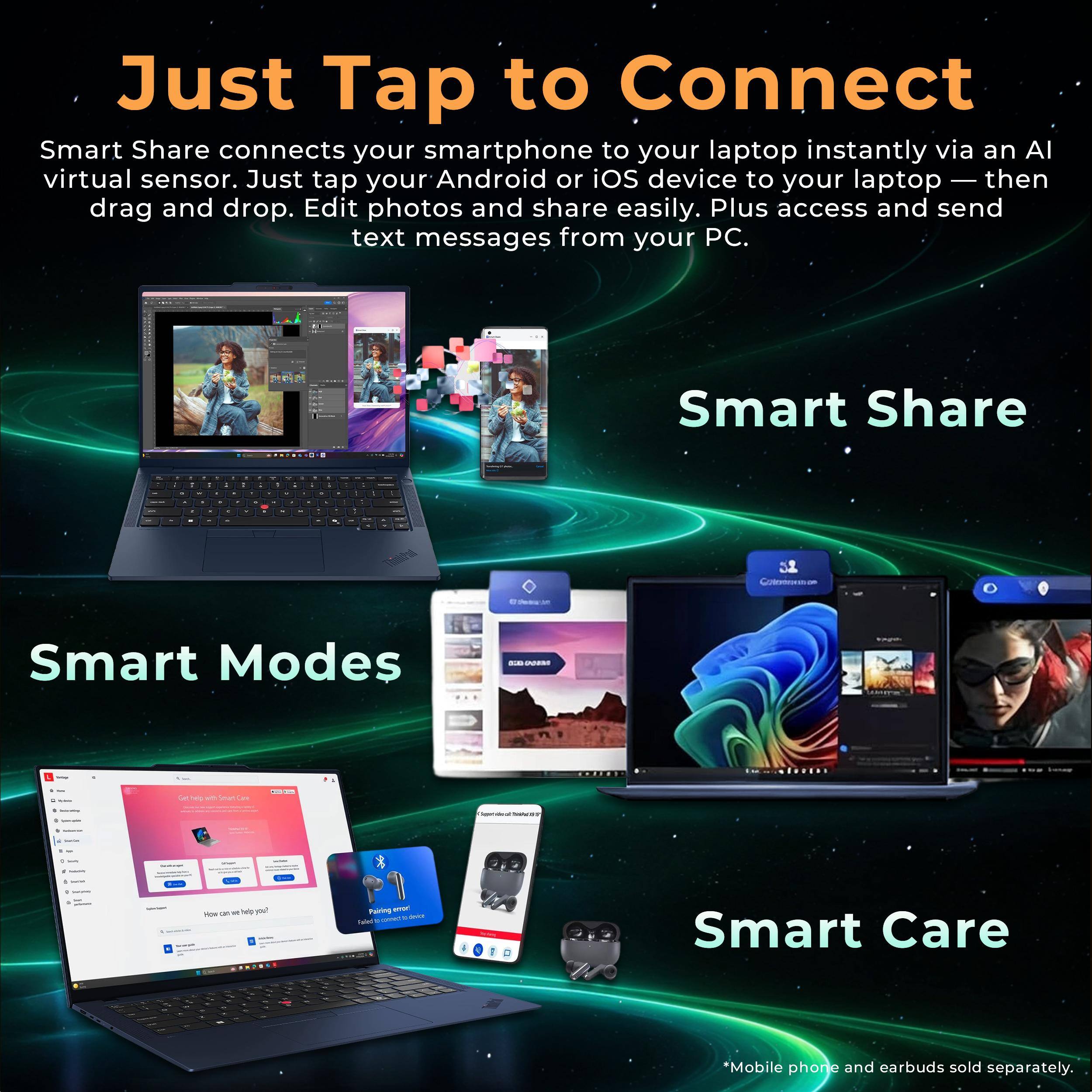 Just Tap to Connect  
Smart Share connects your smartphone to your laptop instantly via an AI virtual sensor. Just tap your Android or iOS device to your laptop — then drag and drop. Edit photos and share easily. Plus access and send text messages from your PC.  
Smart Share  
Smart Modes  
Smart Care  
*Mobile phone and earbuds sold separately.