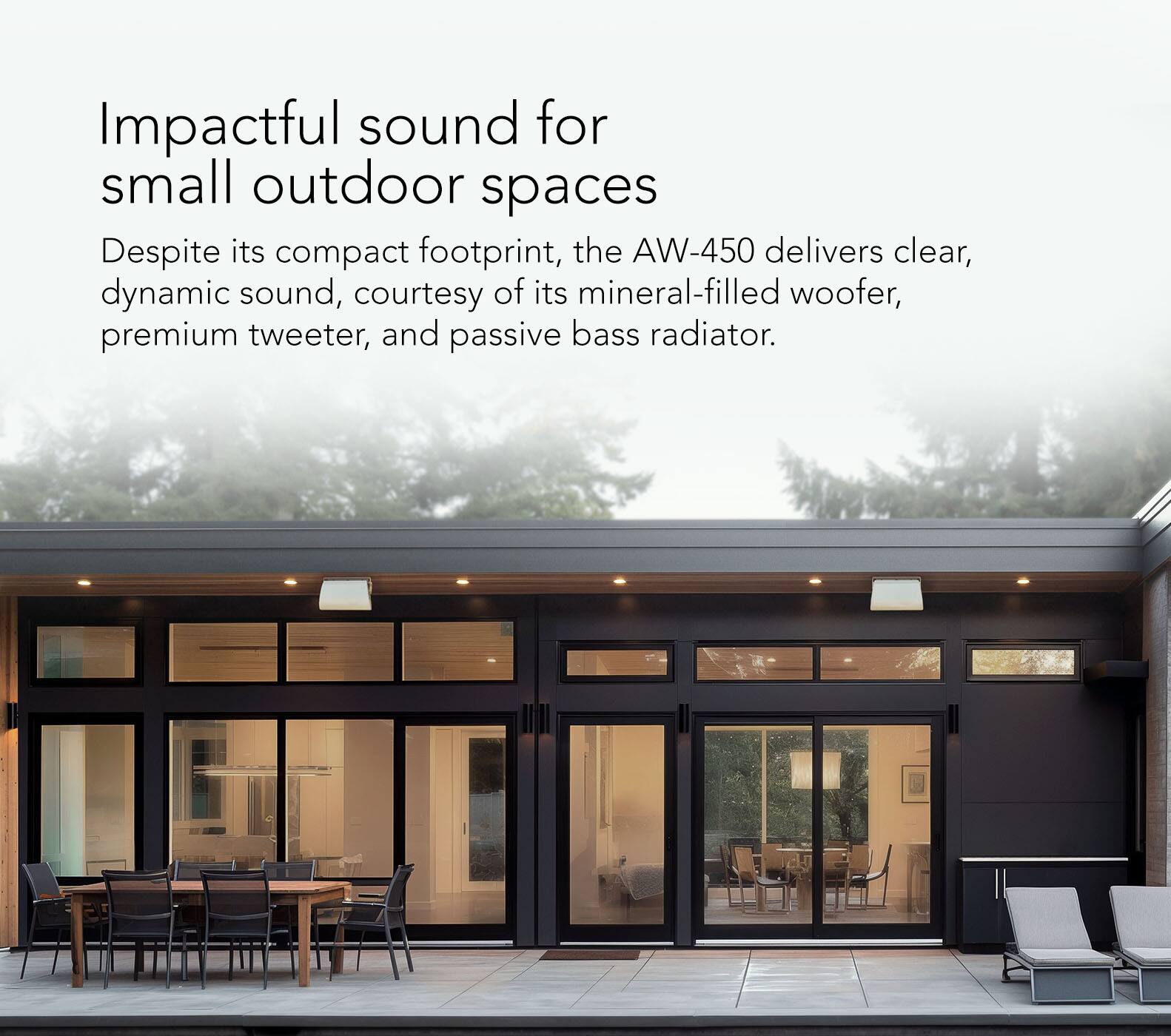 Impactful sound for small outdoor spaces Despite its compact footprint, the AW-450 delivers clear, dynamic sound, courtesy of its mineral-filled woofer, premium tweeter, and passive bass radiator.