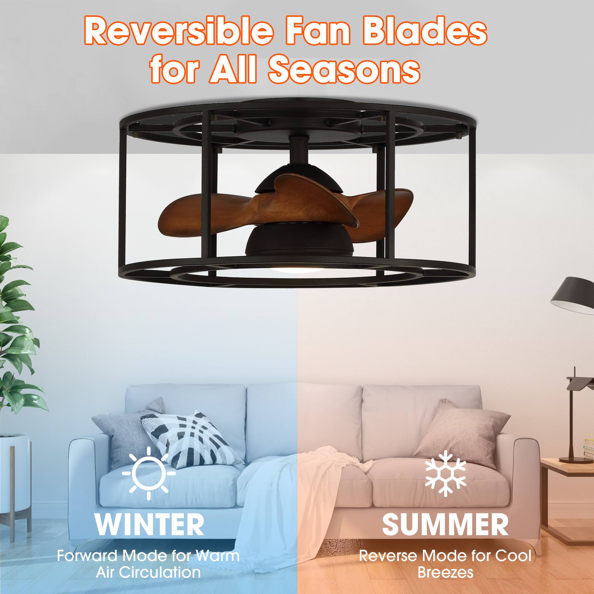 Reversible Fan Blades for All Seasons

WINTER  
Forward Mode for Warm Air Circulation

SUMMER  
Reverse Mode for Cool Breezes