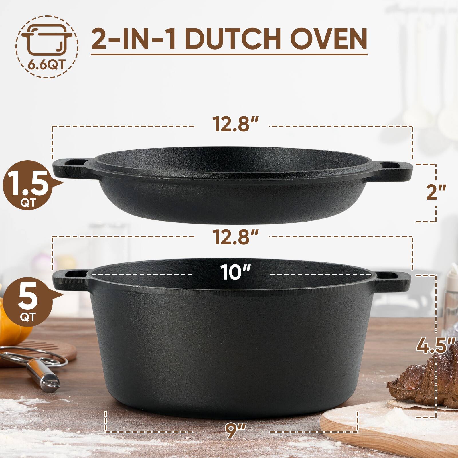 2-IN-1 DUTCH OVEN  
6.6 QT  
1.5 QT  
5 QT  
12.8"  
10"  
2"  
4.5"  
9"