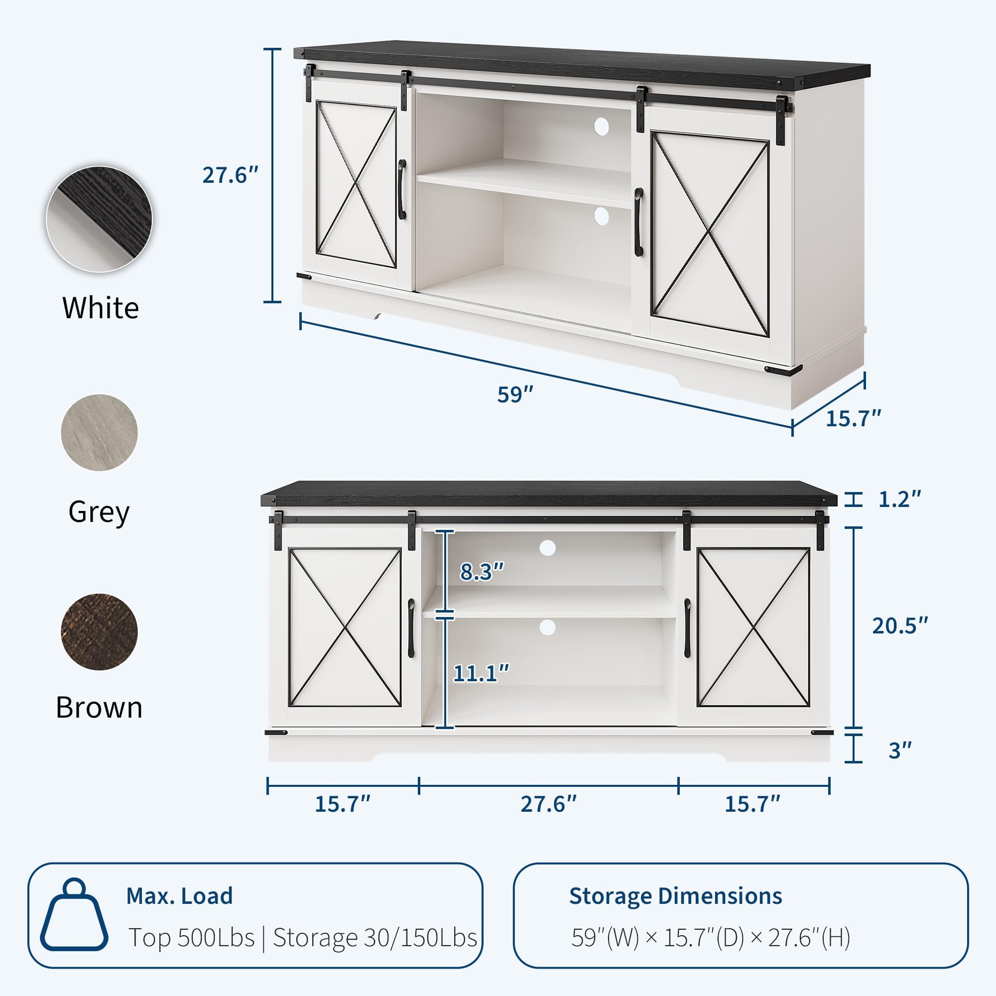 - **Colors:**
  - White
  - Grey
  - Brown

- **Dimensions:**
  - Width: 59"
  - Depth: 15.7"
  - Height: 27.6"

- **Additional Dimensions:**
  - Top: 20.5"
  - Shelf: 8.3" (Height) x 11.1" (Depth)
  - Drawer: 1.2" (Height)
  - Bottom: 3"

- **Max Load:**
  - Top: 500Lbs
  - Storage: 30/150Lbs

- **Storage Dimensions:**
  - 59" (W) x 15.7" (D) x 27.6" (H)