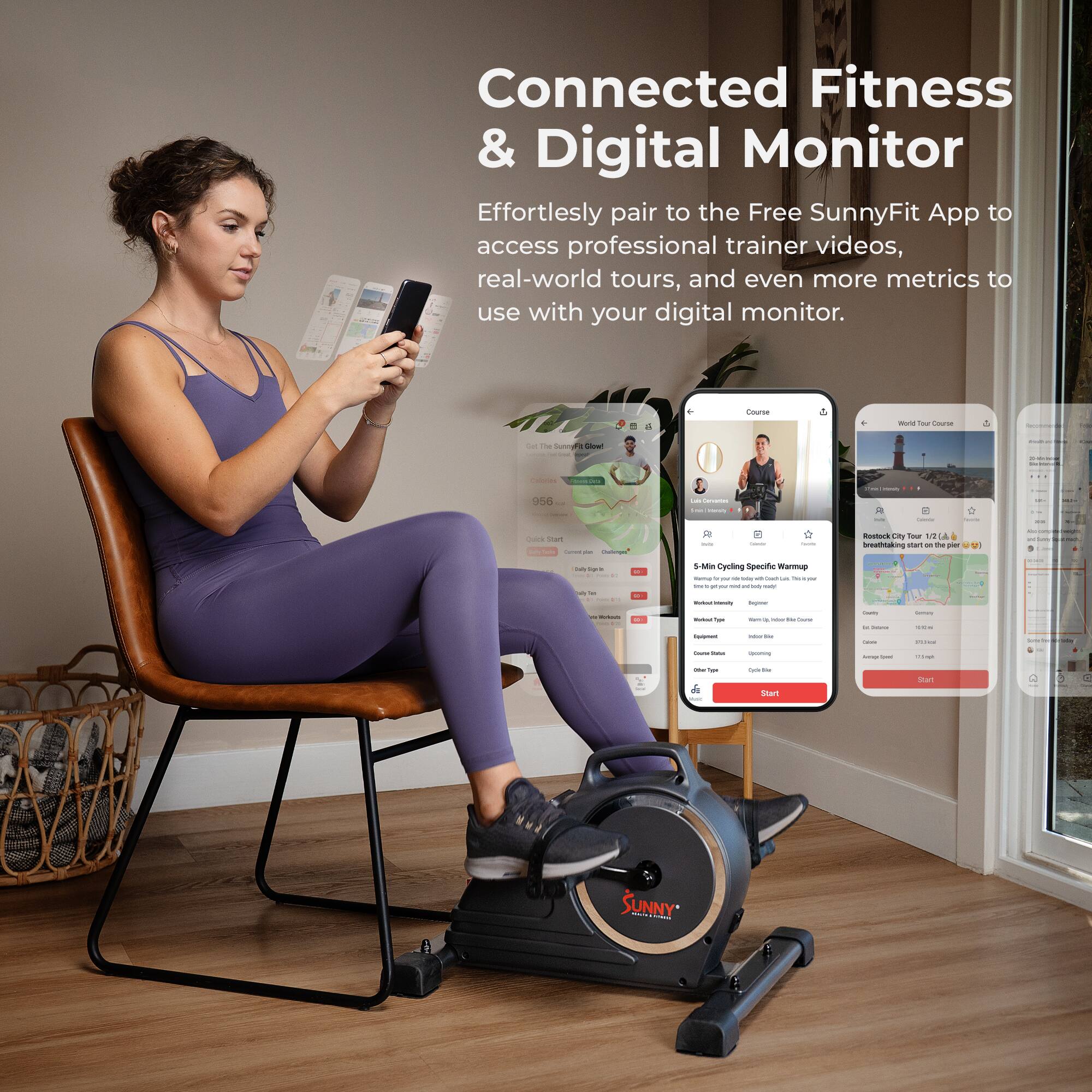 Connected Fitness & Digital Monitor

Effortlessly pair to the Free SunnyFit App to access professional trainer videos, real-world tours, and even more metrics to use with your digital monitor.

5 Min Cycling Specific Warmup

- Workout Type: Indoor Cycling
- Course Type: Upcoming
- Start