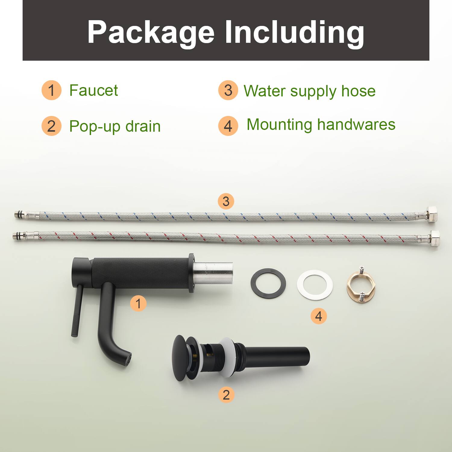 Package Including

1. Faucet
2. Pop-up drain
3. Water supply hose
4. Mounting handwares