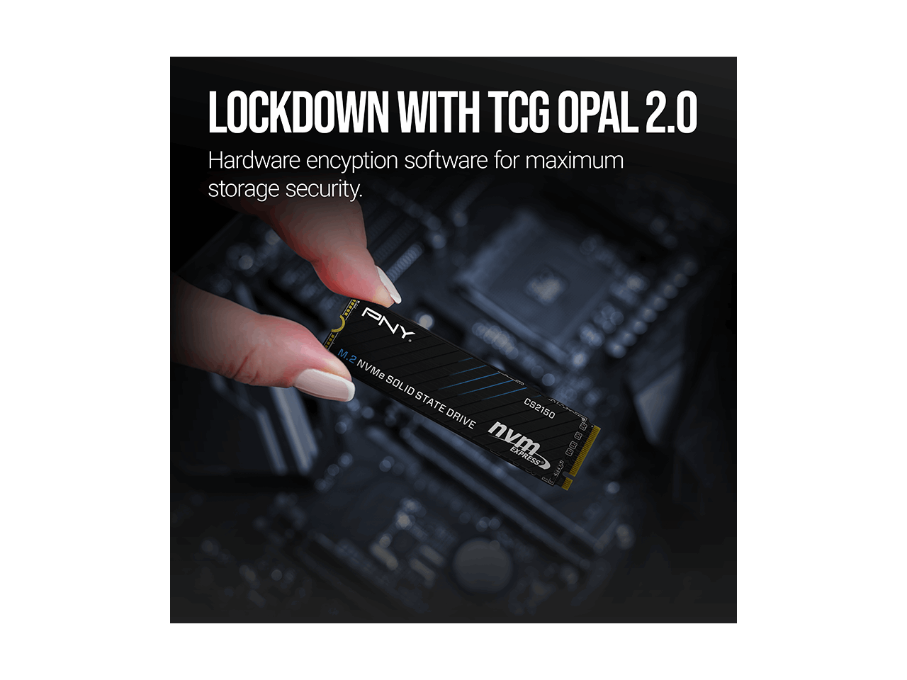 LOCKDOWN WITH TCG OPAL 2.0  
Hardware encryption software for maximum storage security.  

PNY M.2 NVMe SOLID STATE DRIVE  
CS2150  
nvm EXPRESS