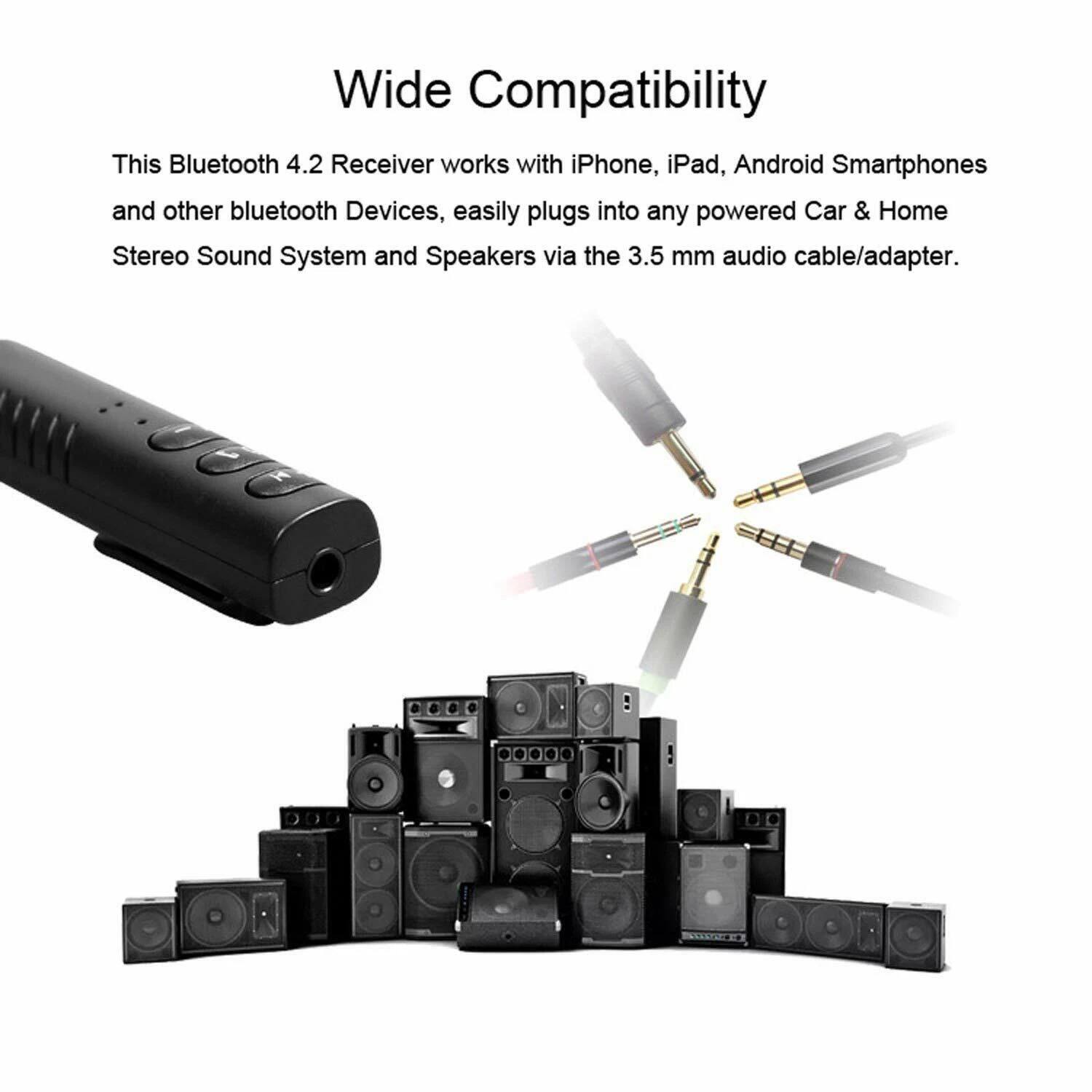 Wide Compatibility

This Bluetooth 4.2 Receiver works with iPhone, iPad, Android Smartphones and other Bluetooth Devices, easily plugs into any powered Car & Home Stereo Sound System and Speakers via the 3.5 mm audio cable/adapter.