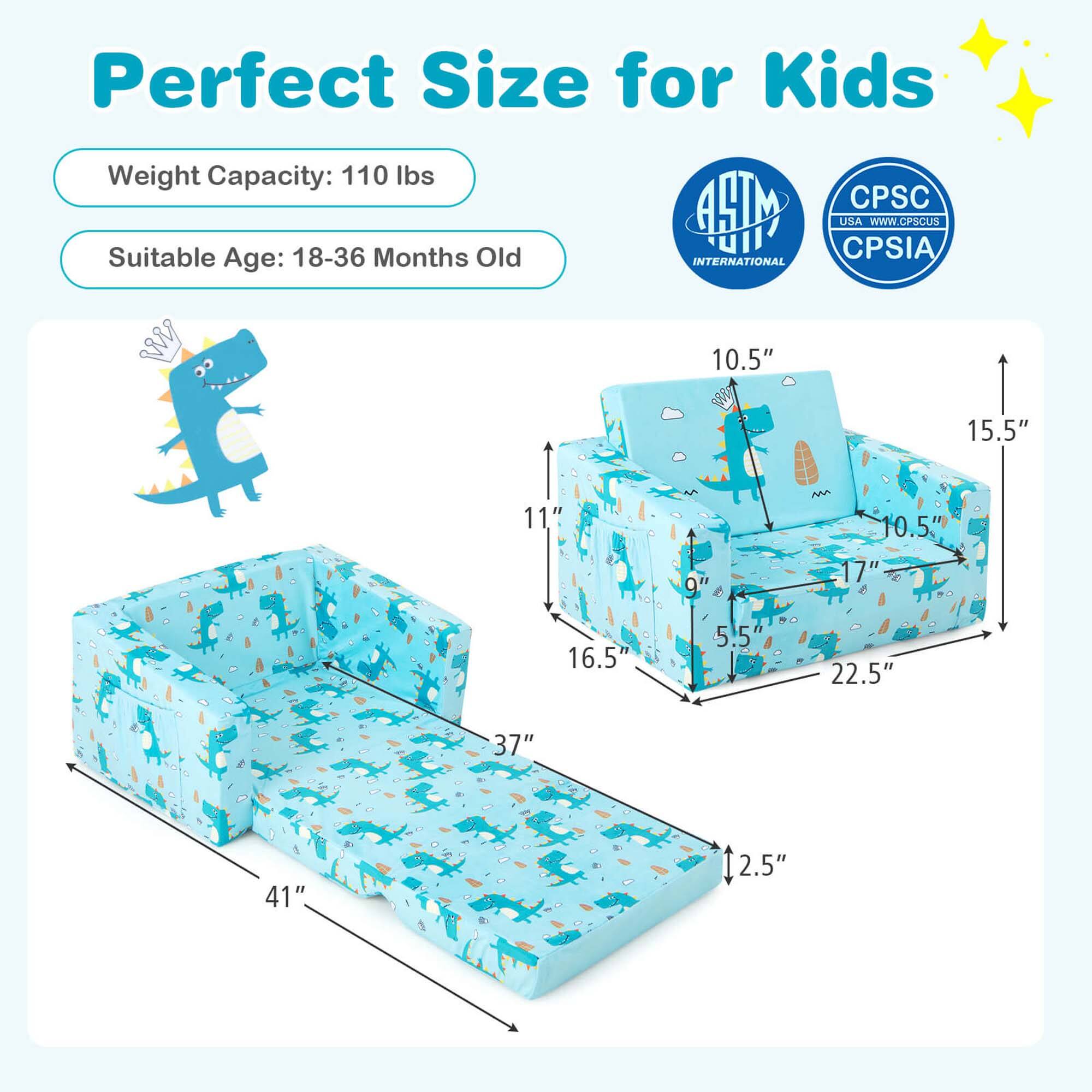 Perfect Size for Kids

Weight Capacity: 110 lbs

Suitable Age: 18-36 Months Old

ASTM INTERNATIONAL

CPSC USA www.CPSC.US CPSIA

Dimensions:
- Length: 41"
- Width: 37"
- Height: 10.5"
- Seat Height: 2.5"
- Back Height: 15.5"
- Seat Depth: 16.5"
- Armrest Height: 10.5"
- Armrest Width: 17"
- Seat Width: 22.5"