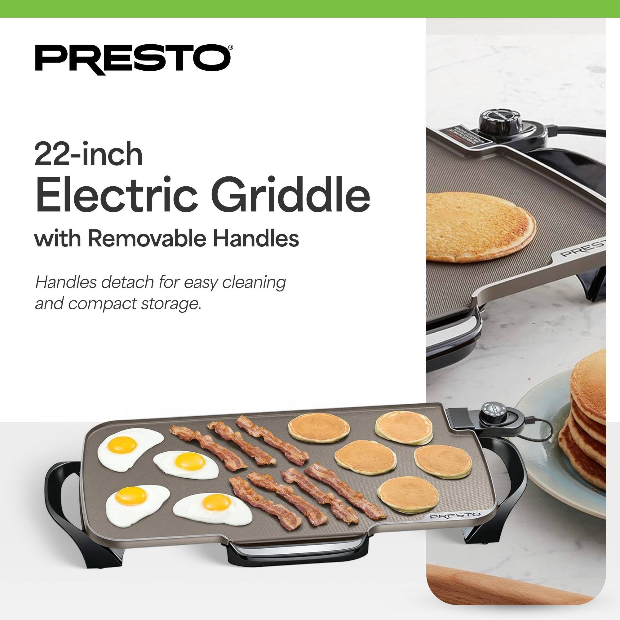 PRESTO 22-inch Electric Griddle with Removable Handles

Handles detach for easy cleaning and compact storage.