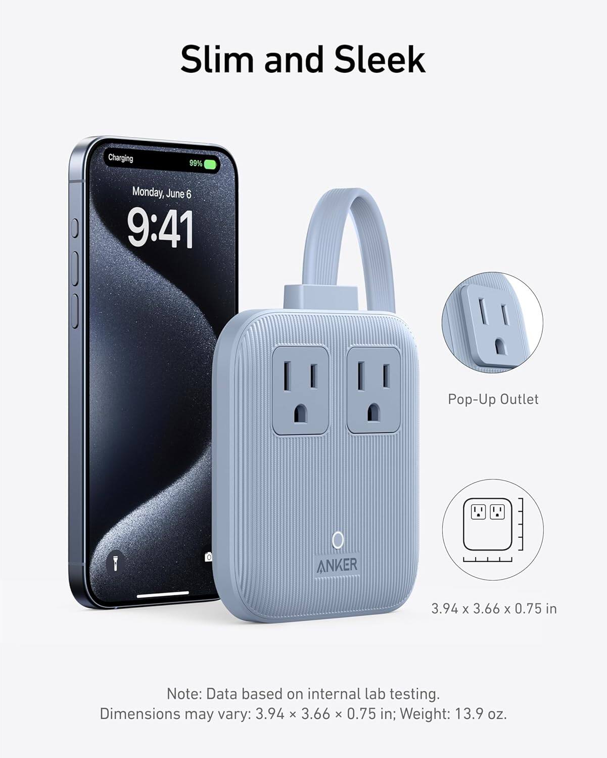 Slim and Sleek

Charging 99% Monday, June 6 9:41

Pop-Up Outlet

ANKER

3.94 x 3.66 x 0.75 in

Note: Data based on internal lab testing. Dimensions may vary: 3.94 x 3.66 x 0.75 in; Weight: 13.9 oz.