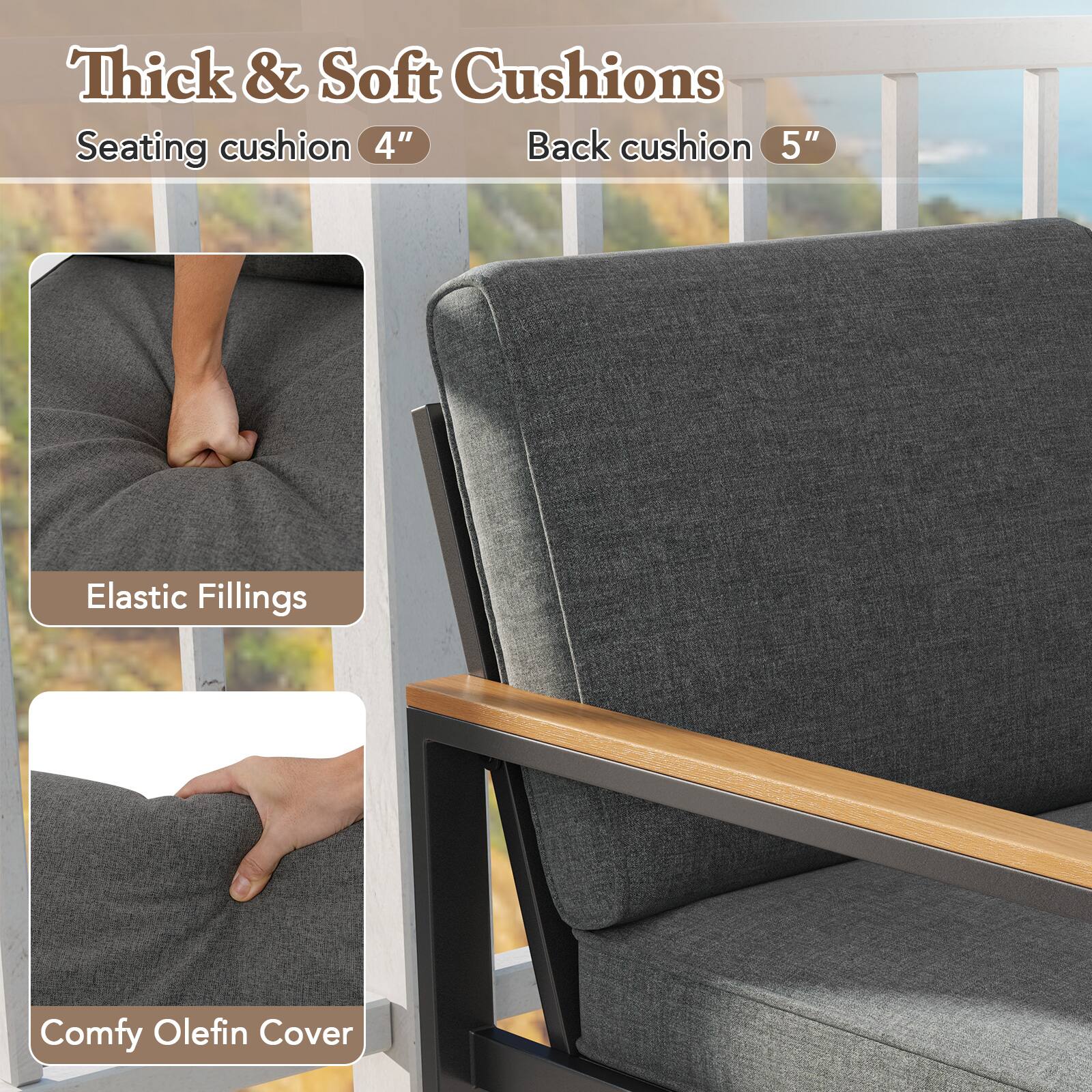 Thick & Soft Cushions
Seating cushion 4"
Back cushion 5"
Elastic Fillings
Comfy Olefin Cover