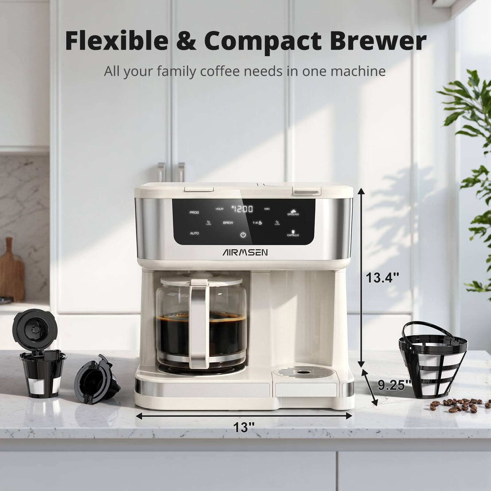 Flexible & Compact Brewer  
All your family coffee needs in one machine  

PROG  
HOUR 1200  
LAN  
OPCLING  
BREW 14  

CAPOLIC  
AIRMSEN  
13.4"  
9.25"  
13"