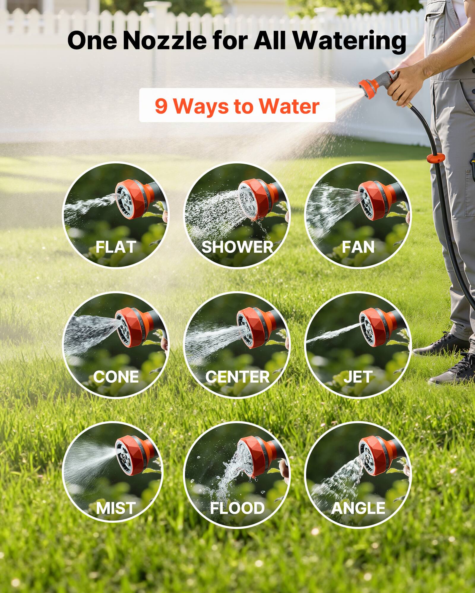 One Nozzle for All Watering

9 Ways to Water

- FLAT
- SHOWER
- FAN
- CONE
- CENTER
- JET
- MIST
- FLOOD
- ANGLE