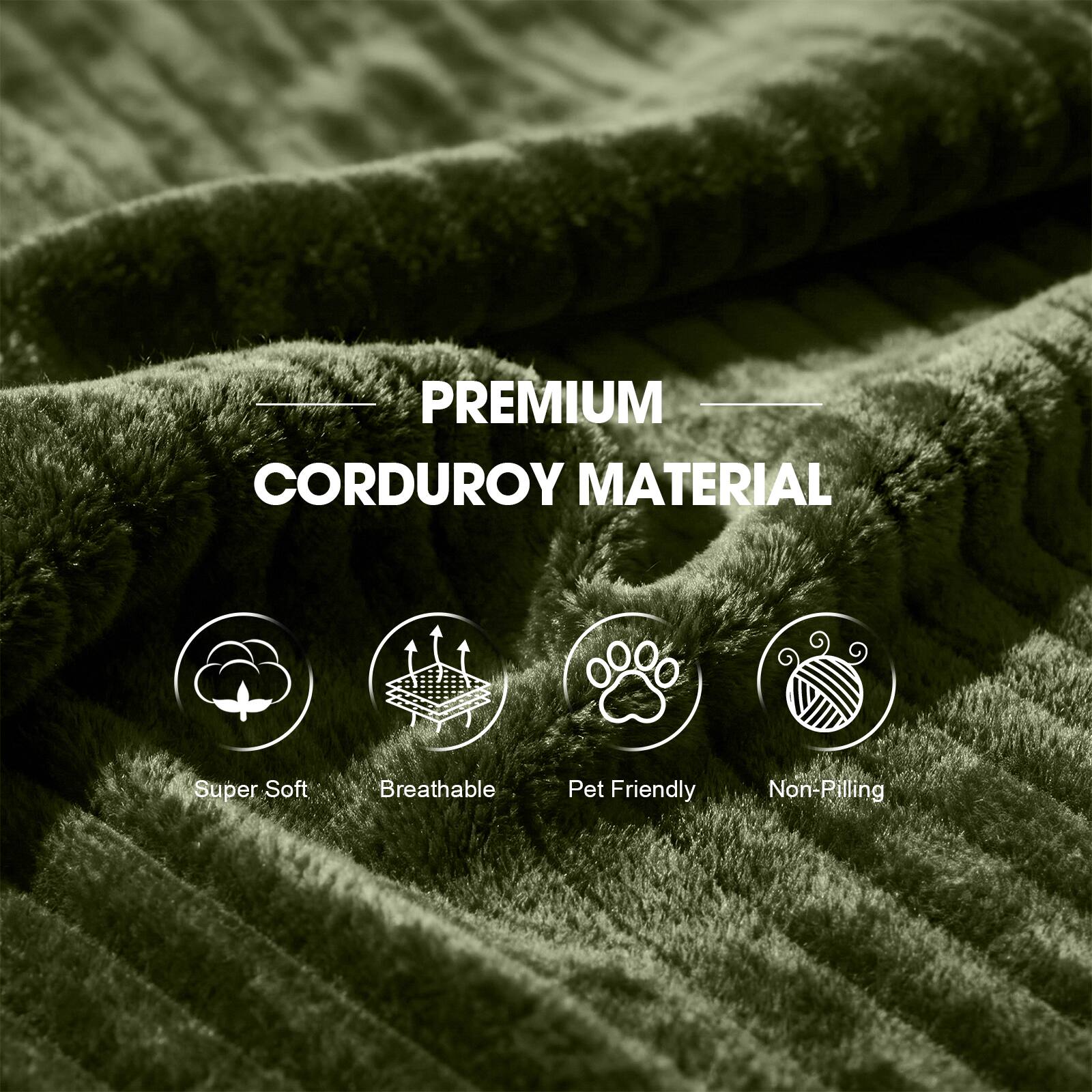 PREMIUM CORDUROY MATERIAL

- Super Soft
- Breathable
- Pet Friendly
- Non-Pilling