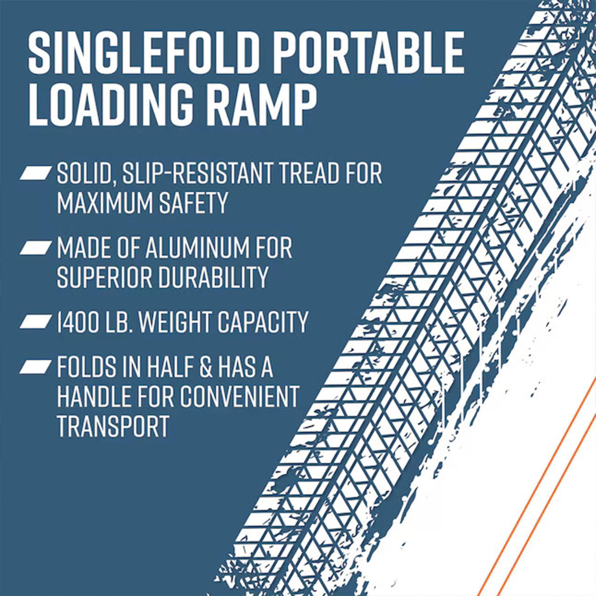 SINGLEFOLD PORTABLE LOADING RAMP

- SOLID, SLIP-RESISTANT TREAD FOR MAXIMUM SAFETY
- MADE OF ALUMINUM FOR SUPERIOR DURABILITY
- 1400 LB. WEIGHT CAPACITY
- FOLDS IN HALF & HAS A HANDLE FOR CONVENIENT TRANSPORT