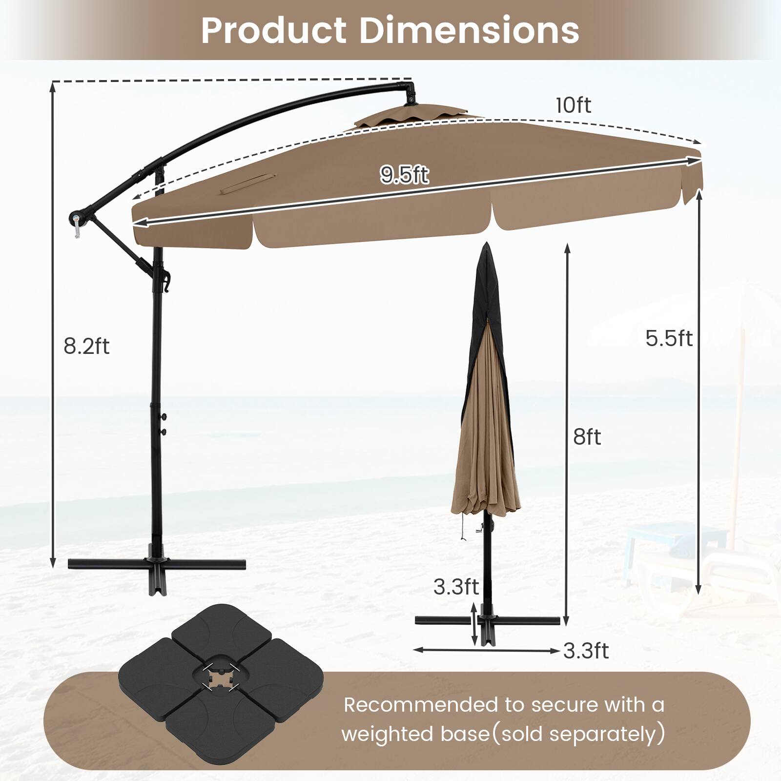 Product Dimensions 10ft 9.5ft 8.2ft 5.5ft 8ft 3.3ft 3.3ft

Recommended to secure with a weighted base (sold separately)